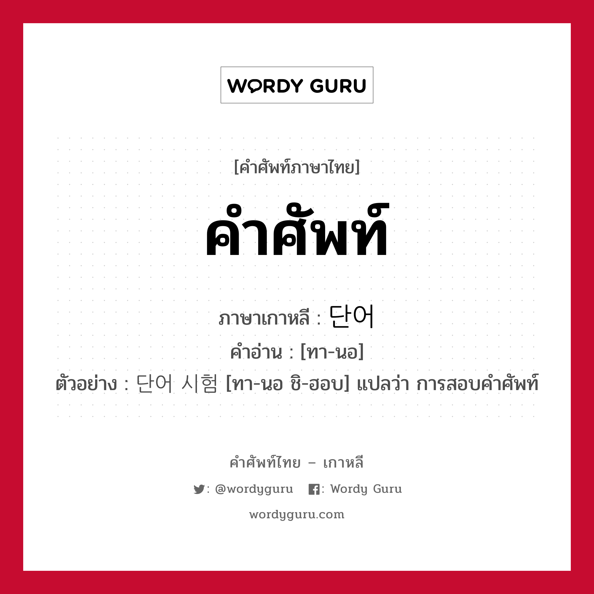 คำศัพท์ ภาษาเกาหลีคืออะไร, คำศัพท์ภาษาไทย - เกาหลี คำศัพท์ ภาษาเกาหลี 단어 คำอ่าน [ทา-นอ] ตัวอย่าง 단어 시험 [ทา-นอ ชิ-ฮอบ] แปลว่า การสอบคำศัพท์