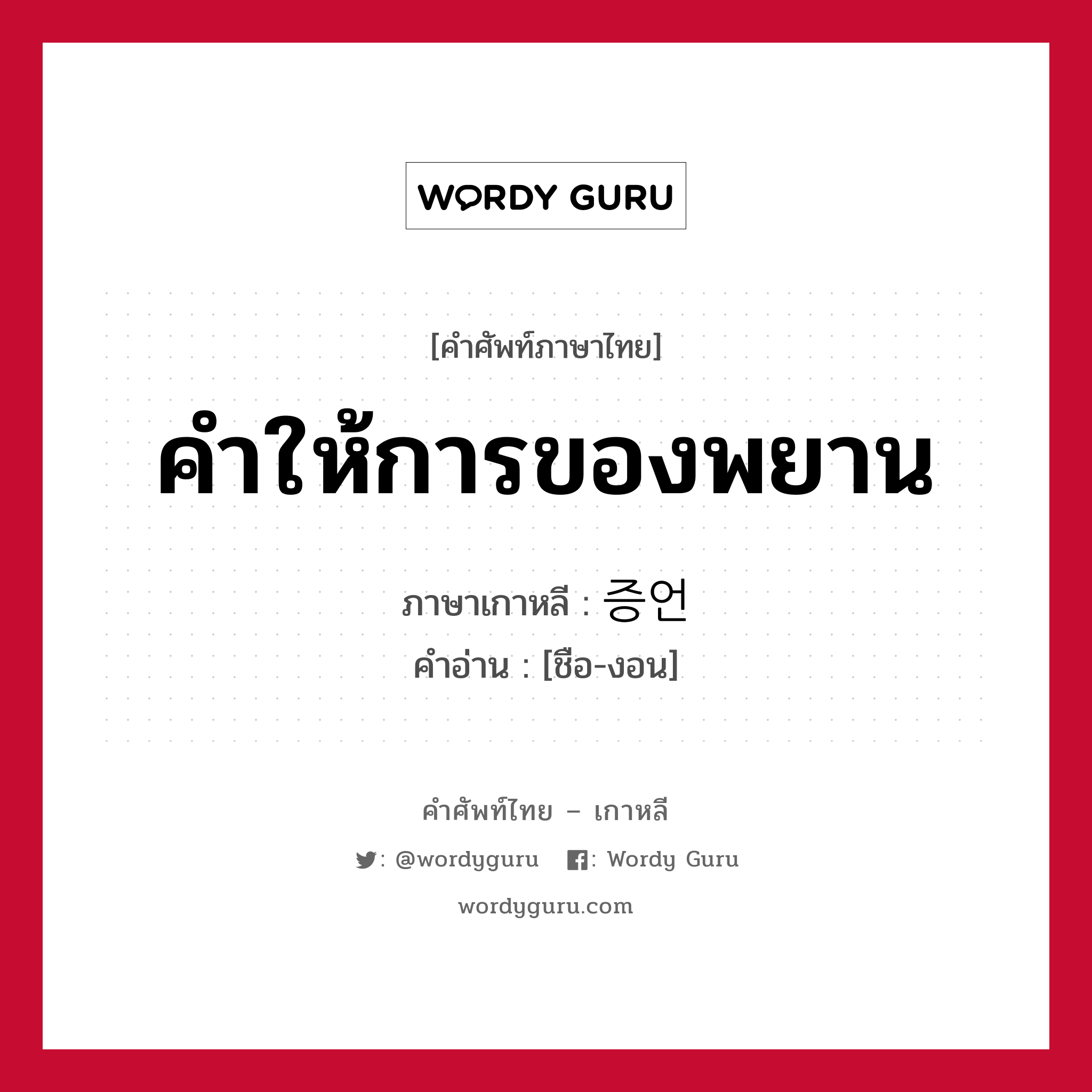 คำให้การของพยาน ภาษาเกาหลีคืออะไร, คำศัพท์ภาษาไทย - เกาหลี คำให้การของพยาน ภาษาเกาหลี 증언 คำอ่าน [ชือ-งอน]