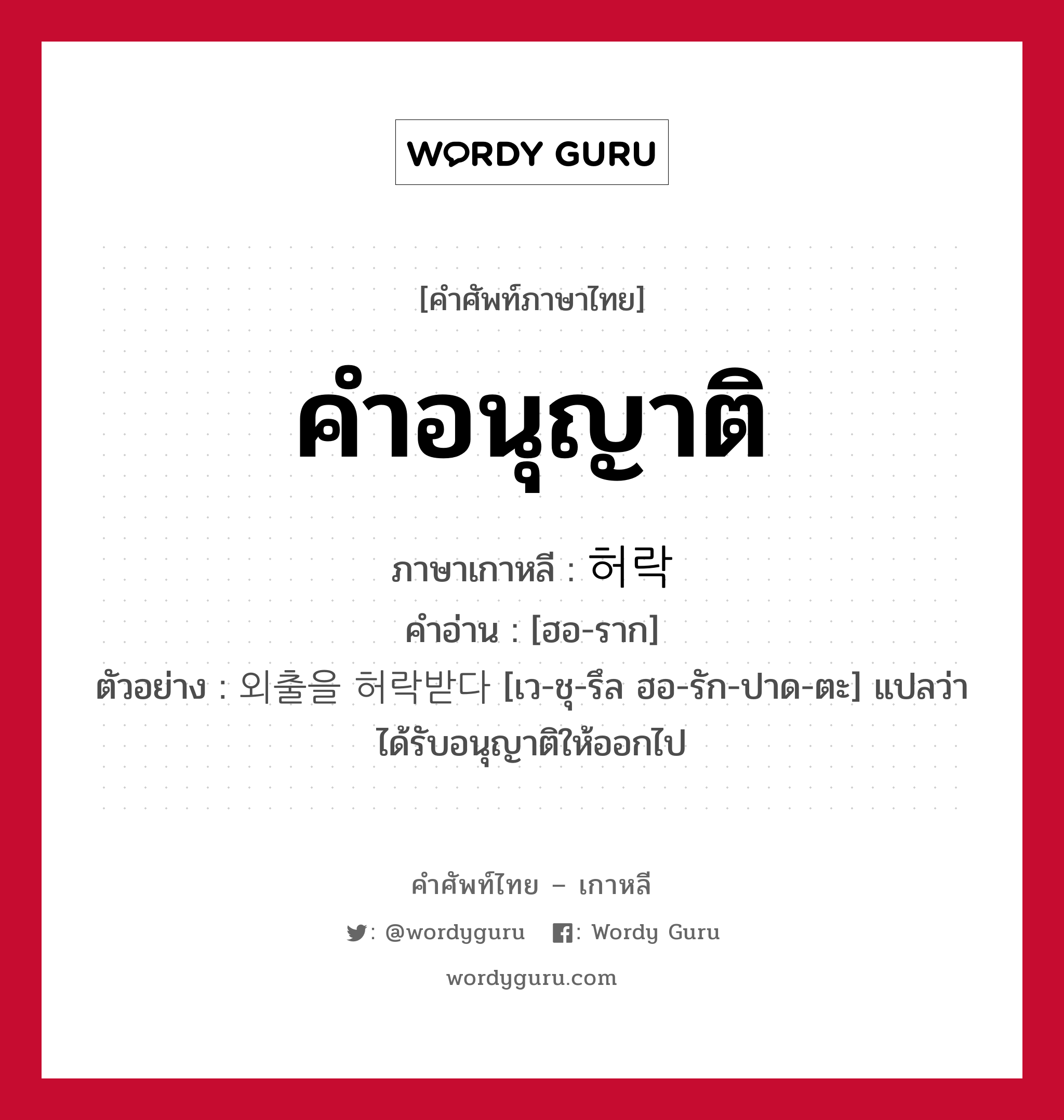 คำอนุญาติ ภาษาเกาหลีคืออะไร, คำศัพท์ภาษาไทย - เกาหลี คำอนุญาติ ภาษาเกาหลี 허락 คำอ่าน [ฮอ-ราก] ตัวอย่าง 외출을 허락받다 [เว-ชุ-รึล ฮอ-รัก-ปาด-ตะ] แปลว่า ได้รับอนุญาติให้ออกไป