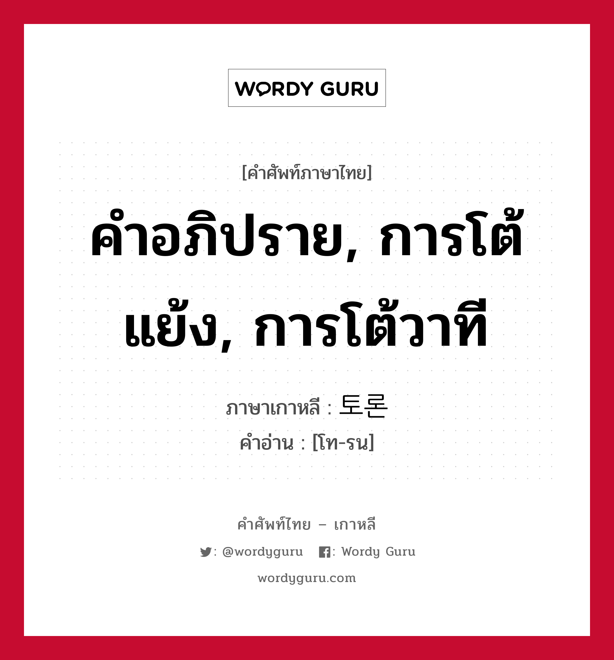 คำอภิปราย, การโต้แย้ง, การโต้วาที ภาษาเกาหลีคืออะไร, คำศัพท์ภาษาไทย - เกาหลี คำอภิปราย, การโต้แย้ง, การโต้วาที ภาษาเกาหลี 토론 คำอ่าน [โท-รน]