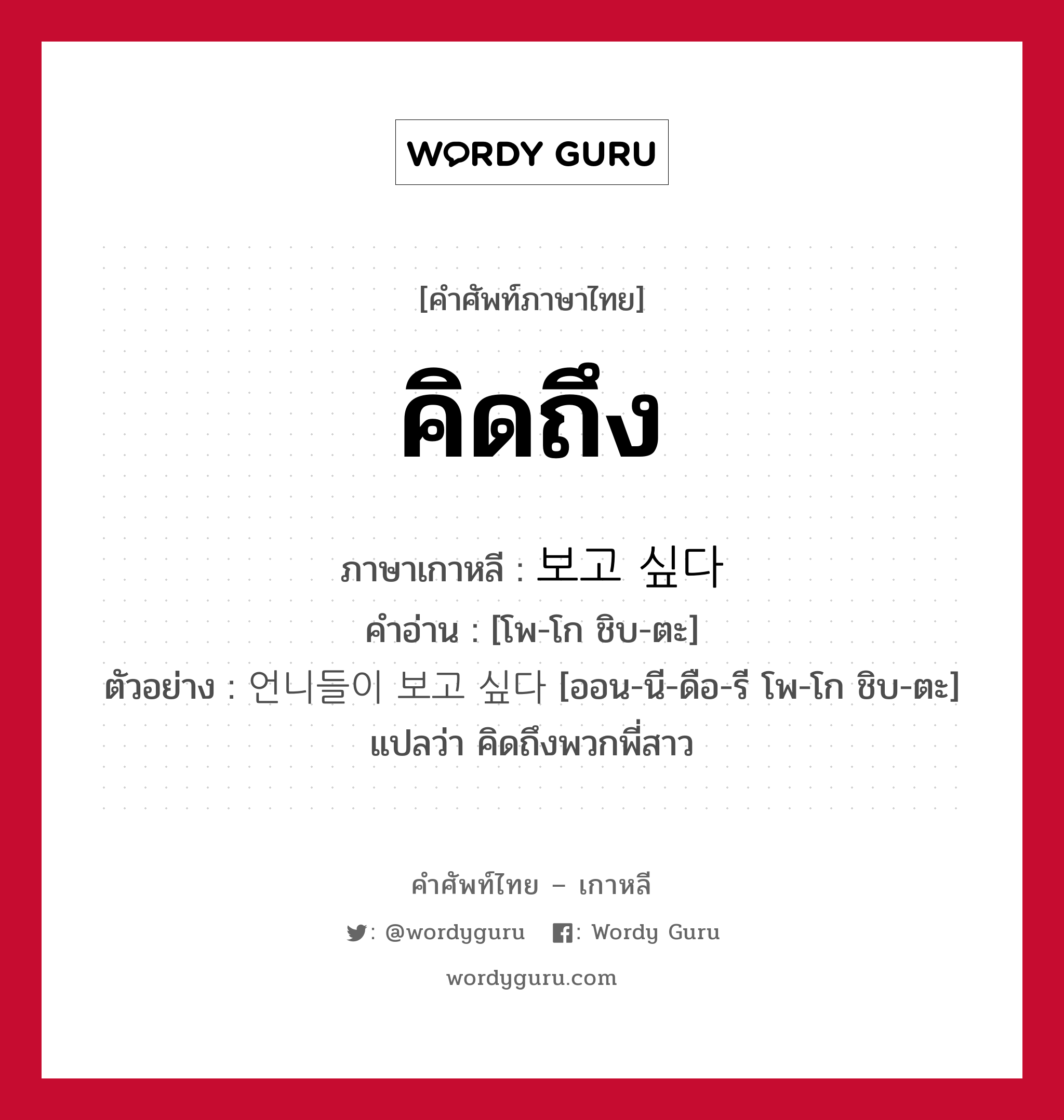 보고 싶다 ภาษาไทย?, คำศัพท์ภาษาไทย - เกาหลี 보고 싶다 ภาษาเกาหลี คิดถึง คำอ่าน [โพ-โก ชิบ-ตะ] ตัวอย่าง 언니들이 보고 싶다 [ออน-นี-ดือ-รี โพ-โก ชิบ-ตะ] แปลว่า คิดถึงพวกพี่สาว