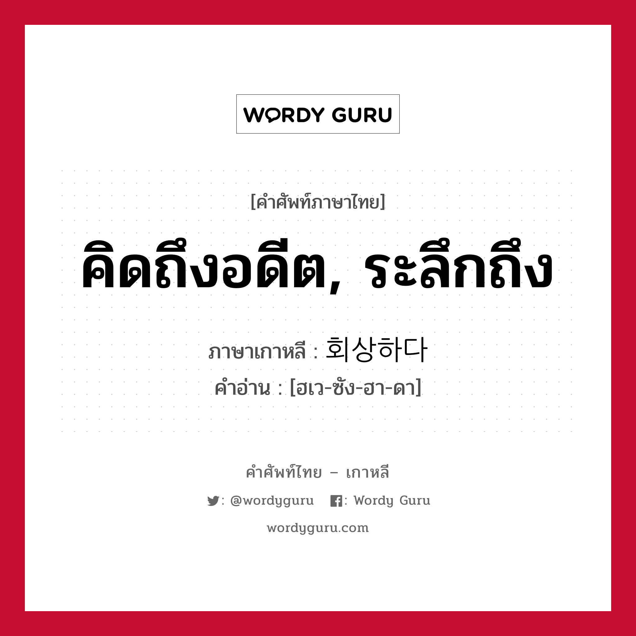 คิดถึงอดีต, ระลึกถึง ภาษาเกาหลีคืออะไร, คำศัพท์ภาษาไทย - เกาหลี คิดถึงอดีต, ระลึกถึง ภาษาเกาหลี 회상하다 คำอ่าน [ฮเว-ซัง-ฮา-ดา]