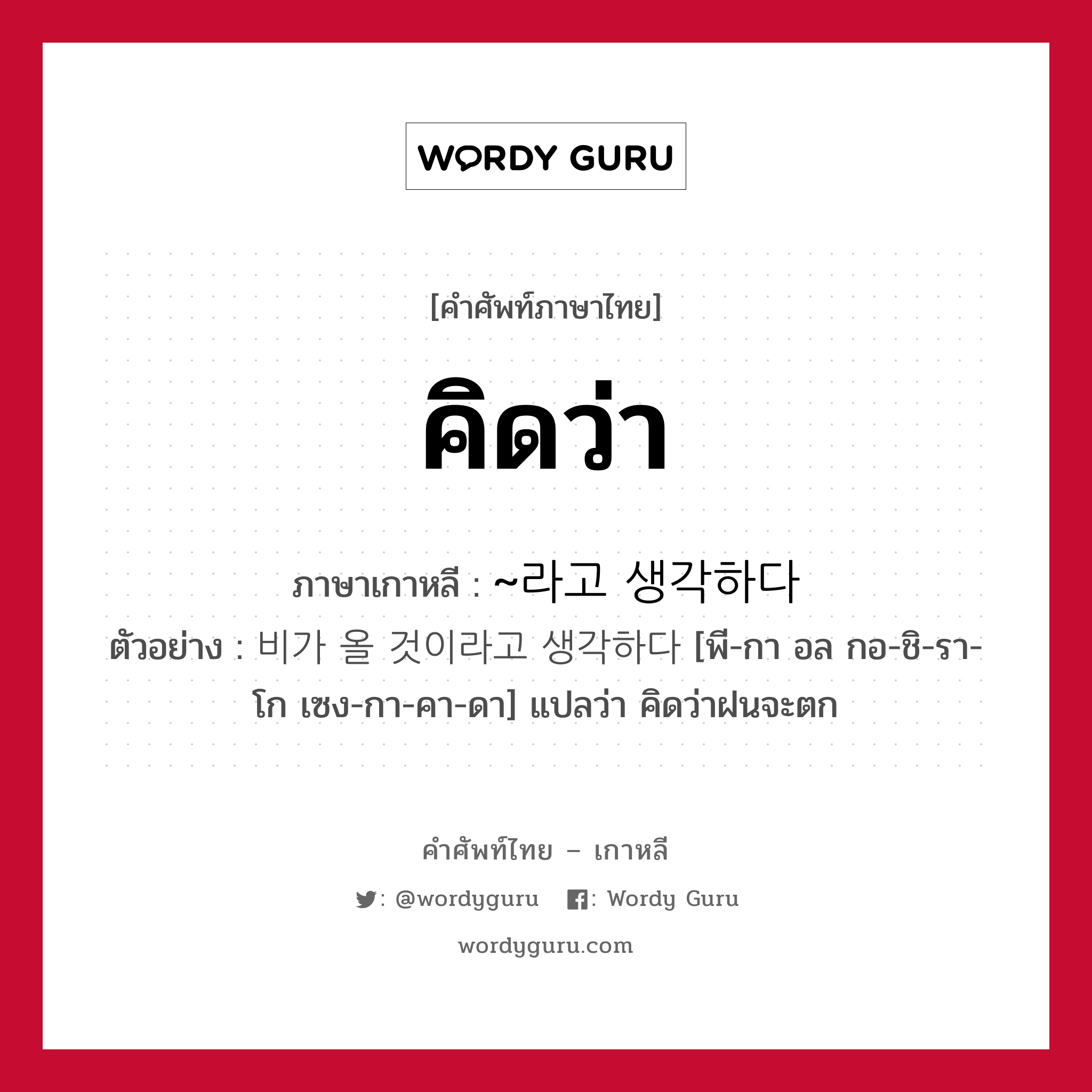 คิดว่า ภาษาเกาหลีคืออะไร, คำศัพท์ภาษาไทย - เกาหลี คิดว่า ภาษาเกาหลี ~라고 생각하다 ตัวอย่าง 비가 올 것이라고 생각하다 [พี-กา อล กอ-ชิ-รา-โก เซง-กา-คา-ดา] แปลว่า คิดว่าฝนจะตก