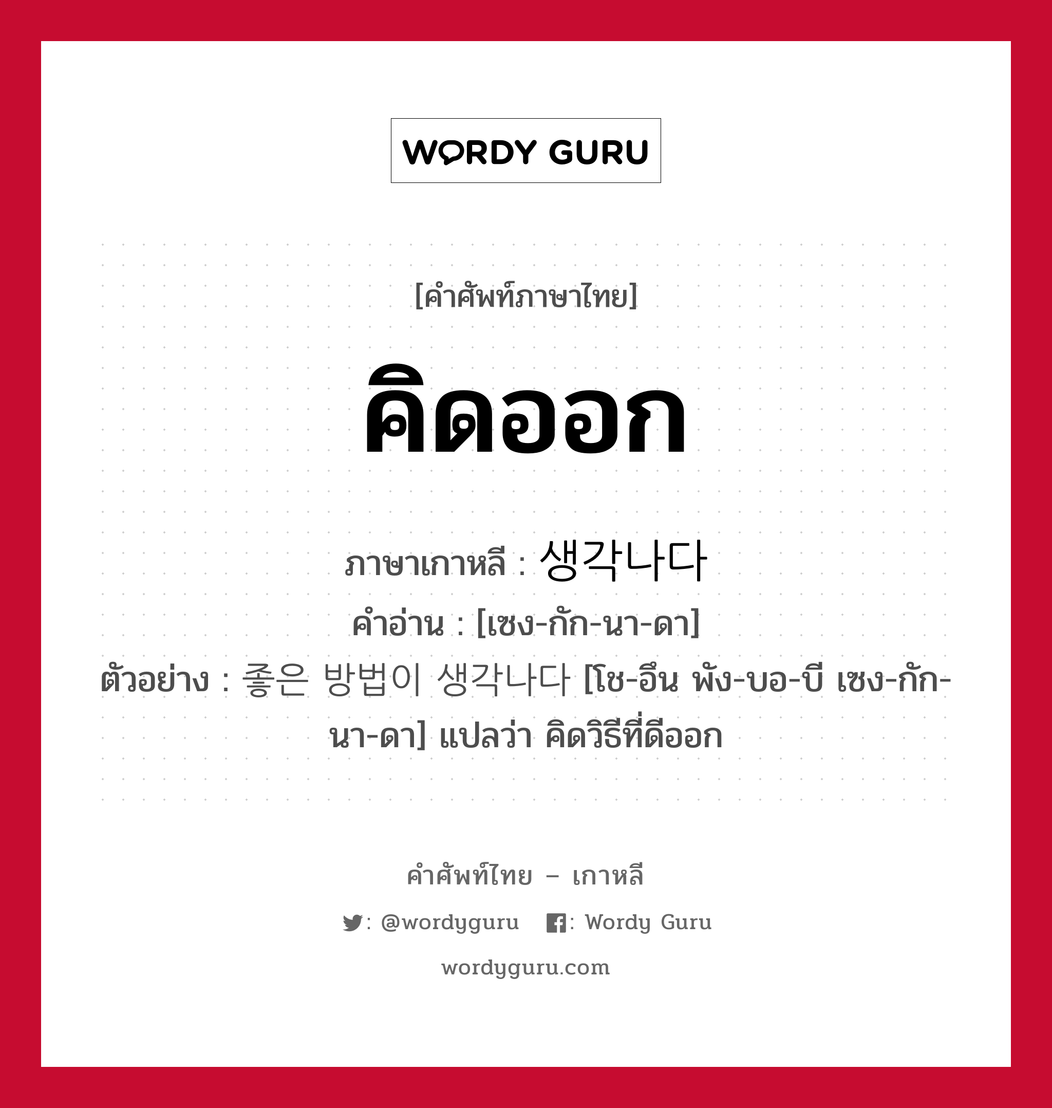 คิดออก ภาษาเกาหลีคืออะไร, คำศัพท์ภาษาไทย - เกาหลี คิดออก ภาษาเกาหลี 생각나다 คำอ่าน [เซง-กัก-นา-ดา] ตัวอย่าง 좋은 방법이 생각나다 [โช-อึน พัง-บอ-บี เซง-กัก-นา-ดา] แปลว่า คิดวิธีที่ดีออก