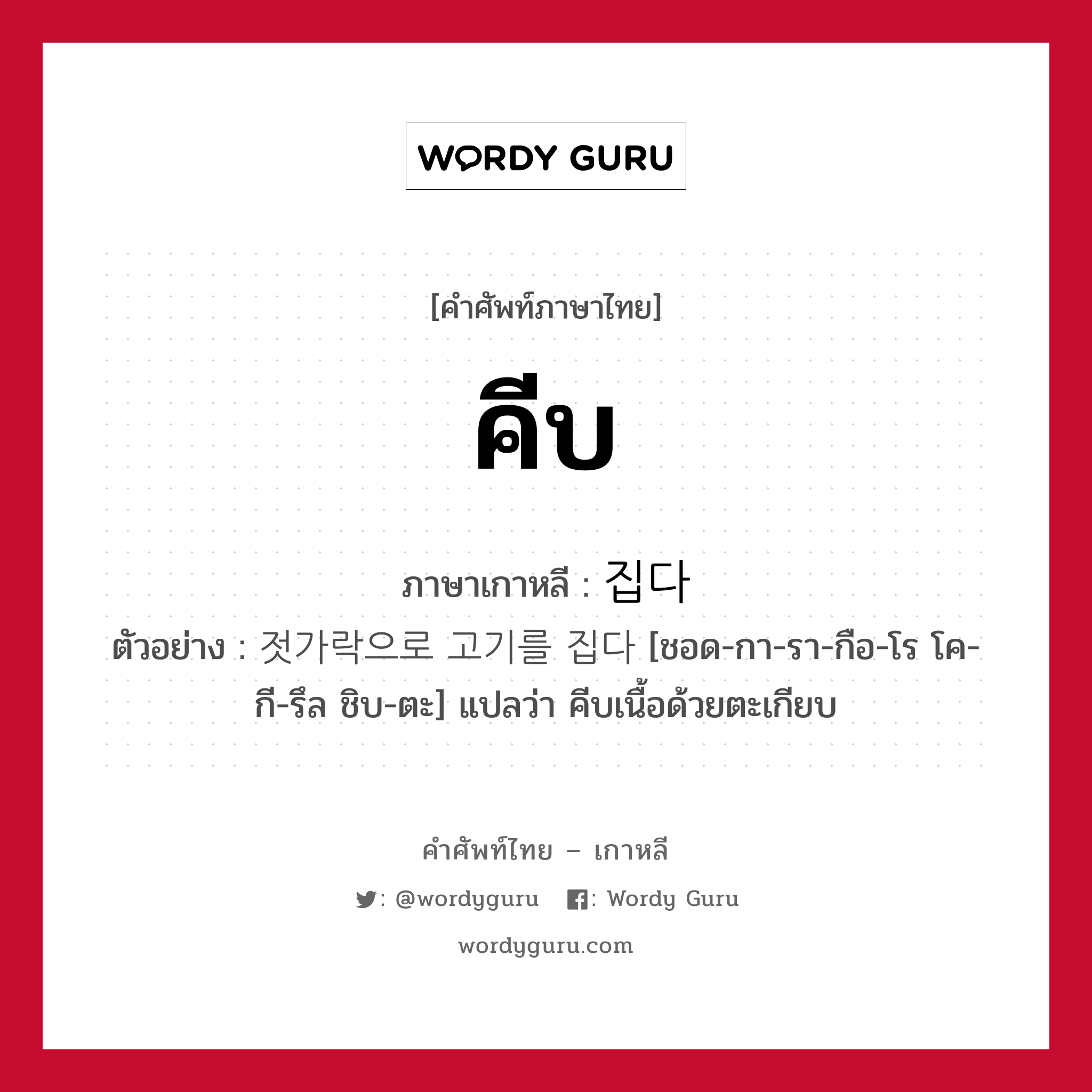 คีบ ภาษาเกาหลีคืออะไร, คำศัพท์ภาษาไทย - เกาหลี คีบ ภาษาเกาหลี 집다 ตัวอย่าง 젓가락으로 고기를 집다 [ชอด-กา-รา-กือ-โร โค-กี-รึล ชิบ-ตะ] แปลว่า คีบเนื้อด้วยตะเกียบ