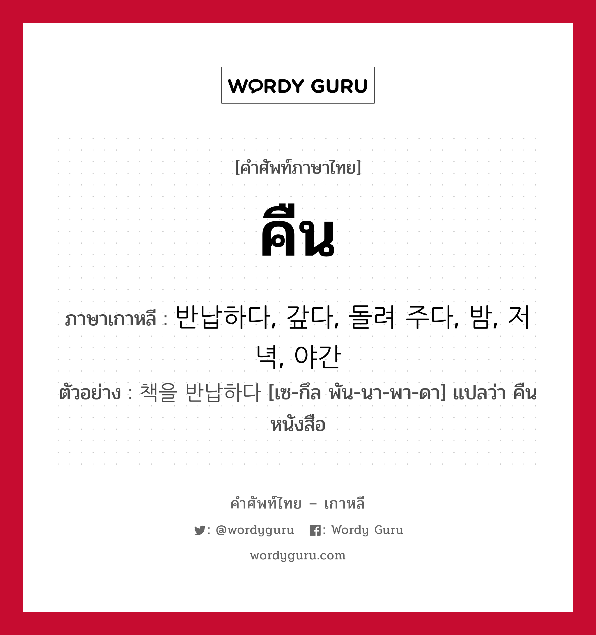 คืน ภาษาเกาหลีคืออะไร, คำศัพท์ภาษาไทย - เกาหลี คืน ภาษาเกาหลี 반납하다, 갚다, 돌려 주다, 밤, 저녁, 야간 ตัวอย่าง 책을 반납하다 [เซ-กึล พัน-นา-พา-ดา] แปลว่า คืนหนังสือ