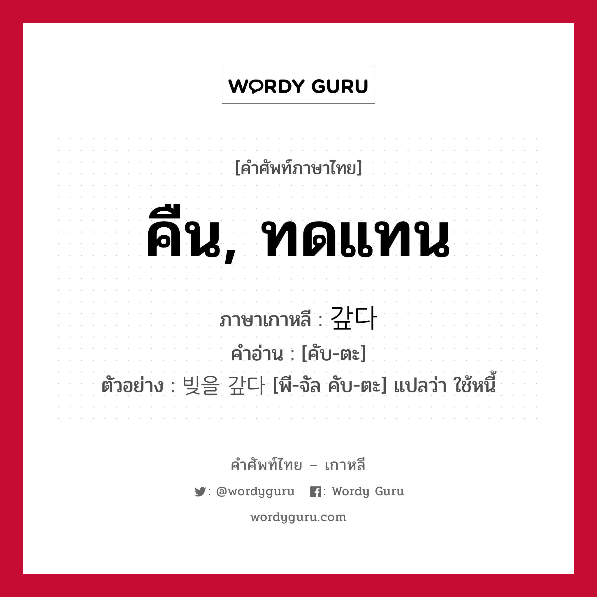 คืน, ทดแทน ภาษาเกาหลีคืออะไร, คำศัพท์ภาษาไทย - เกาหลี คืน, ทดแทน ภาษาเกาหลี 갚다 คำอ่าน [คับ-ตะ] ตัวอย่าง 빚을 갚다 [พี-จัล คับ-ตะ] แปลว่า ใช้หนี้