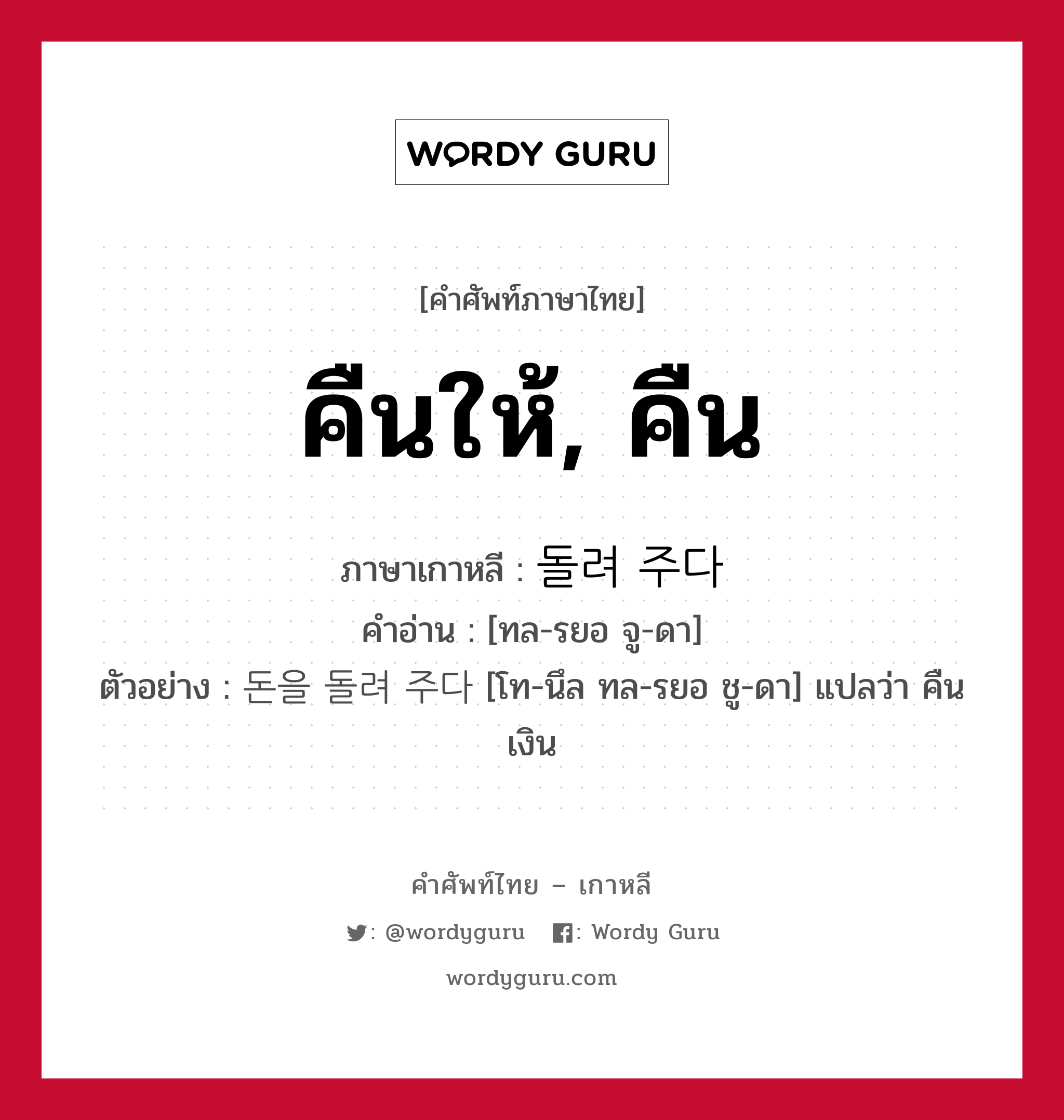 คืนให้, คืน ภาษาเกาหลีคืออะไร, คำศัพท์ภาษาไทย - เกาหลี คืนให้, คืน ภาษาเกาหลี 돌려 주다 คำอ่าน [ทล-รยอ จู-ดา] ตัวอย่าง 돈을 돌려 주다 [โท-นึล ทล-รยอ ชู-ดา] แปลว่า คืนเงิน