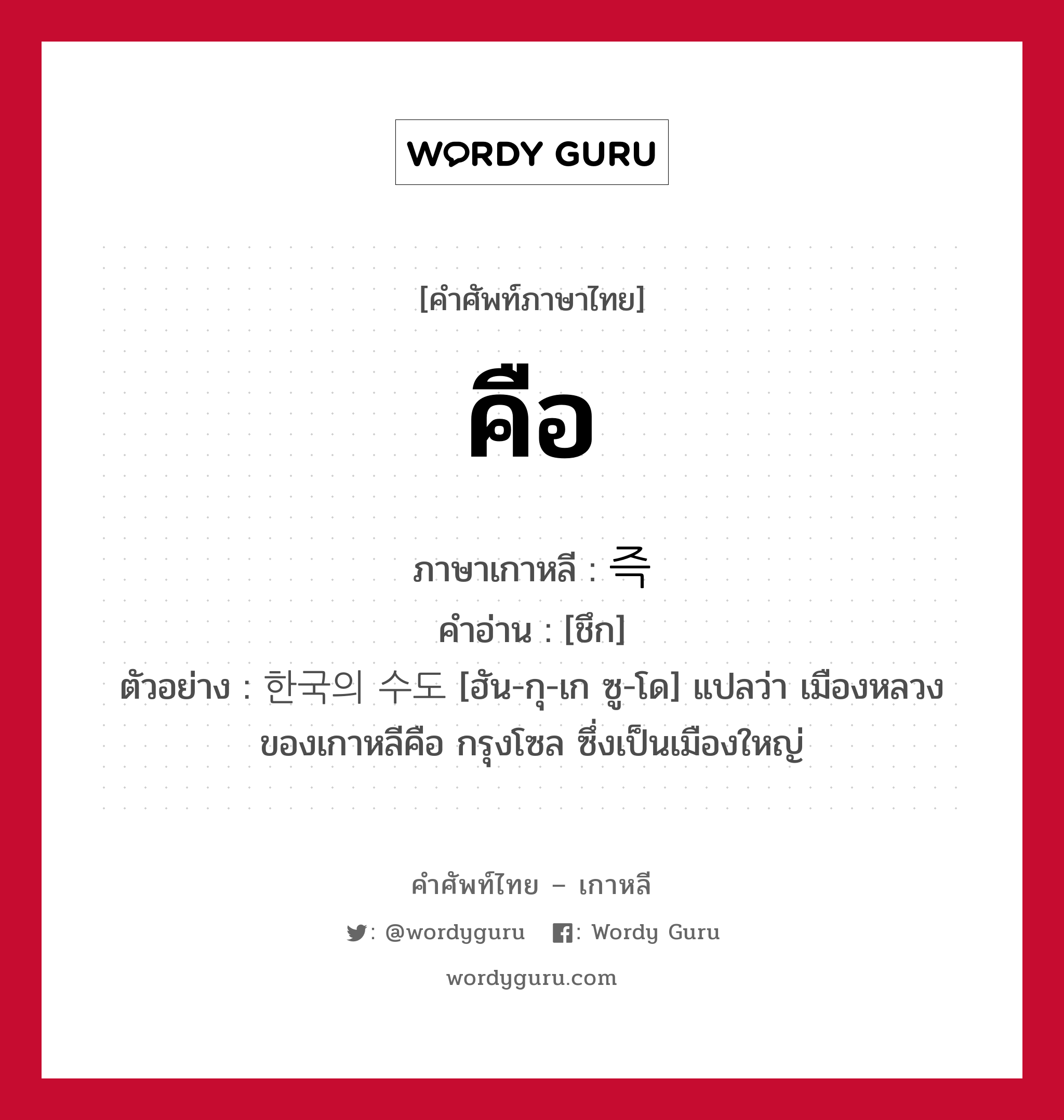 คือ ภาษาเกาหลีคืออะไร, คำศัพท์ภาษาไทย - เกาหลี คือ ภาษาเกาหลี 즉 คำอ่าน [ชึก] ตัวอย่าง 한국의 수도 [ฮัน-กุ-เก ซู-โด] แปลว่า เมืองหลวงของเกาหลีคือ กรุงโซล ซึ่งเป็นเมืองใหญ่