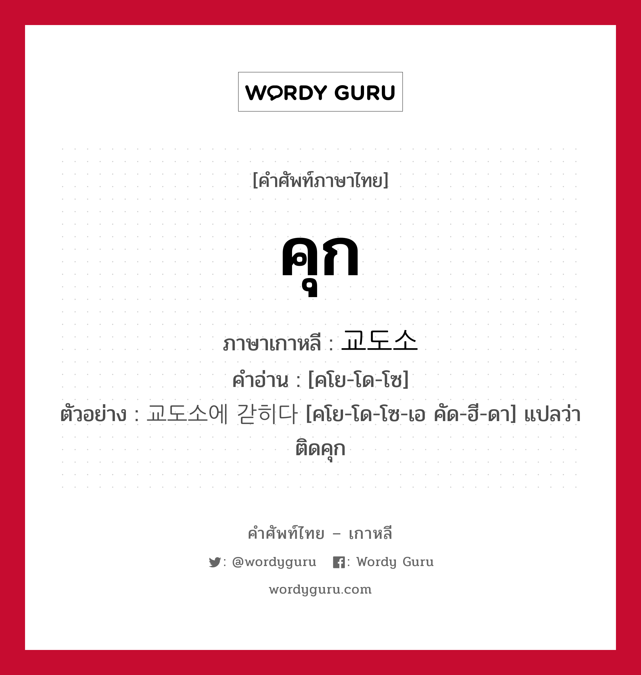 คุก ภาษาเกาหลีคืออะไร, คำศัพท์ภาษาไทย - เกาหลี คุก ภาษาเกาหลี 교도소 คำอ่าน [คโย-โด-โซ] ตัวอย่าง 교도소에 갇히다 [คโย-โด-โซ-เอ คัด-ฮี-ดา] แปลว่า ติดคุก