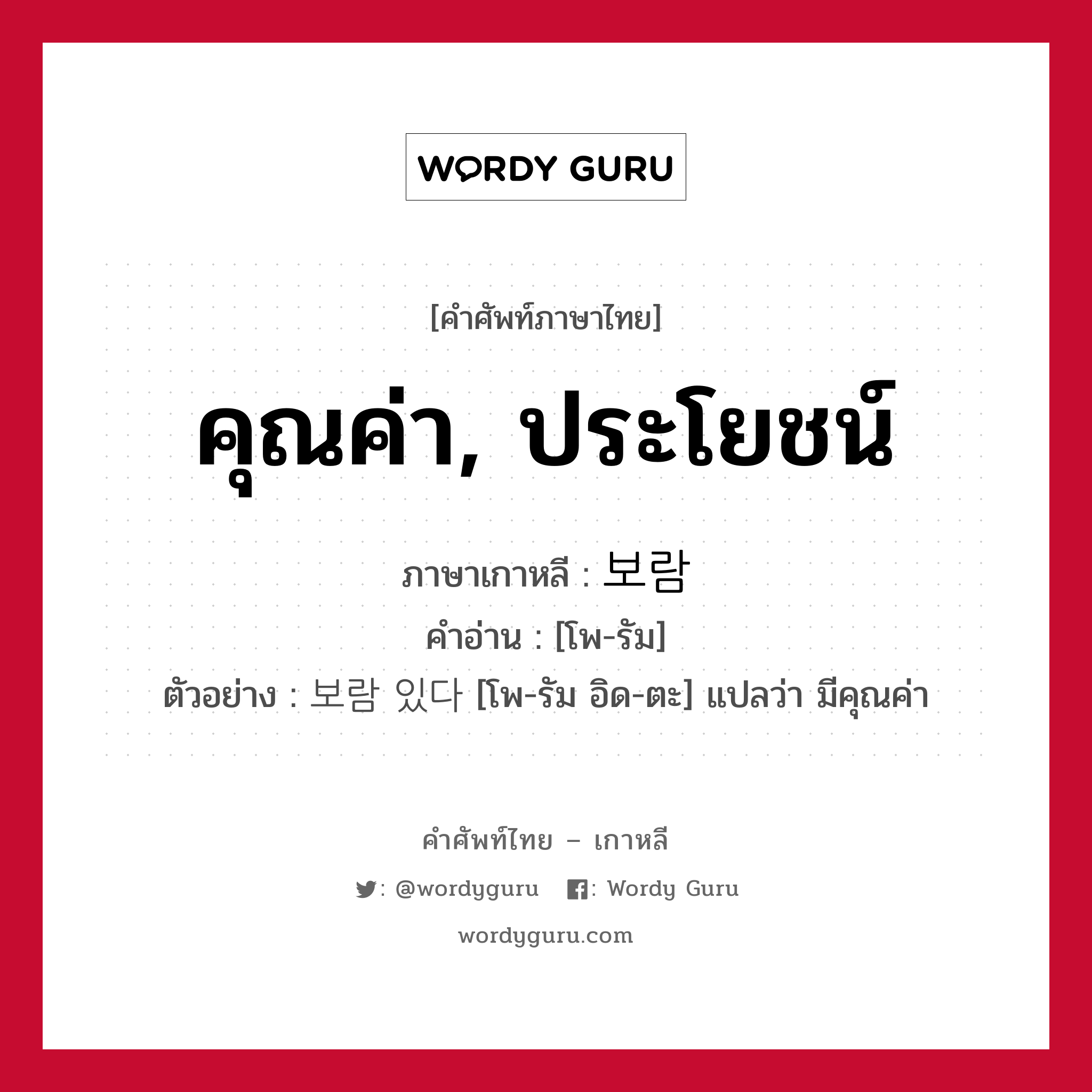 คุณค่า, ประโยชน์ ภาษาเกาหลีคืออะไร, คำศัพท์ภาษาไทย - เกาหลี คุณค่า, ประโยชน์ ภาษาเกาหลี 보람 คำอ่าน [โพ-รัม] ตัวอย่าง 보람 있다 [โพ-รัม อิด-ตะ] แปลว่า มีคุณค่า