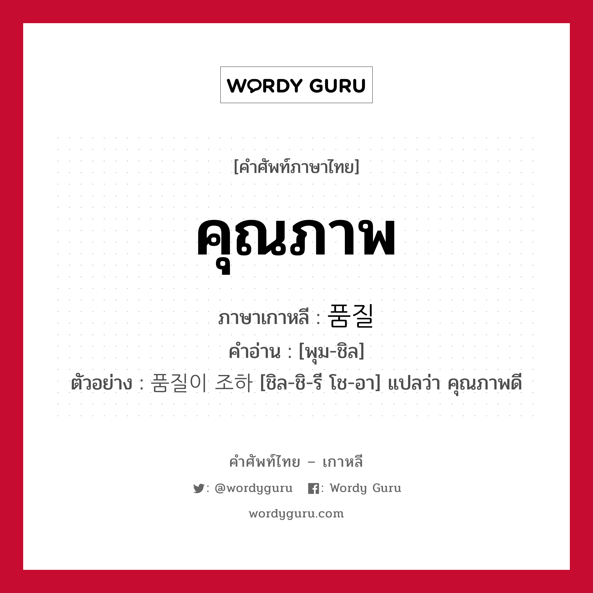 คุณภาพ ภาษาเกาหลีคืออะไร, คำศัพท์ภาษาไทย - เกาหลี คุณภาพ ภาษาเกาหลี 품질 คำอ่าน [พุม-ชิล] ตัวอย่าง 품질이 조하 [ชิล-ชิ-รี โช-อา] แปลว่า คุณภาพดี