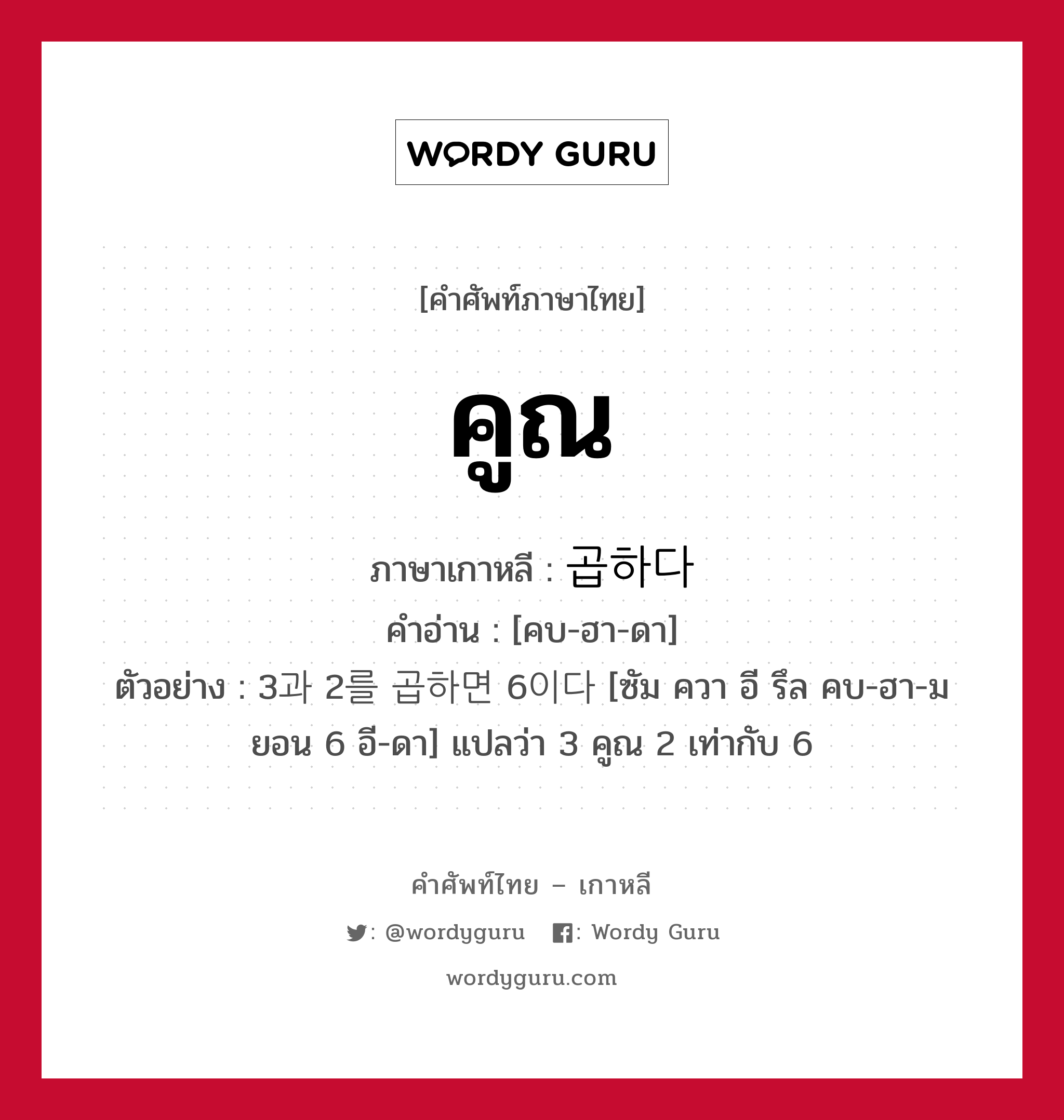 คูณ ภาษาเกาหลีคืออะไร, คำศัพท์ภาษาไทย - เกาหลี คูณ ภาษาเกาหลี 곱하다 คำอ่าน [คบ-ฮา-ดา] ตัวอย่าง 3과 2를 곱하면 6이다 [ซัม ควา อี รึล คบ-ฮา-มยอน 6 อี-ดา] แปลว่า 3 คูณ 2 เท่ากับ 6