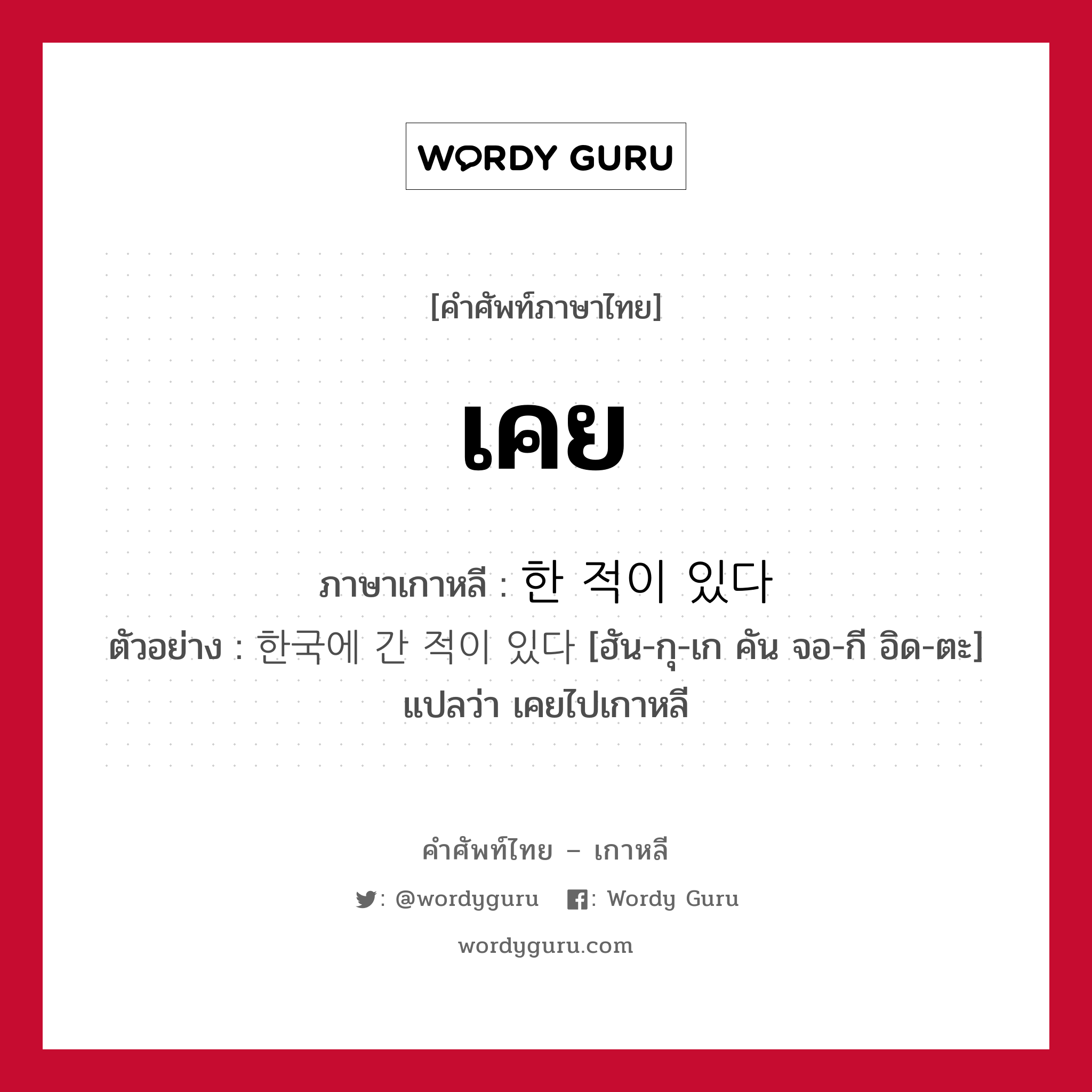 เคย ภาษาเกาหลีคืออะไร, คำศัพท์ภาษาไทย - เกาหลี เคย ภาษาเกาหลี 한 적이 있다 ตัวอย่าง 한국에 간 적이 있다 [ฮัน-กุ-เก คัน จอ-กี อิด-ตะ] แปลว่า เคยไปเกาหลี