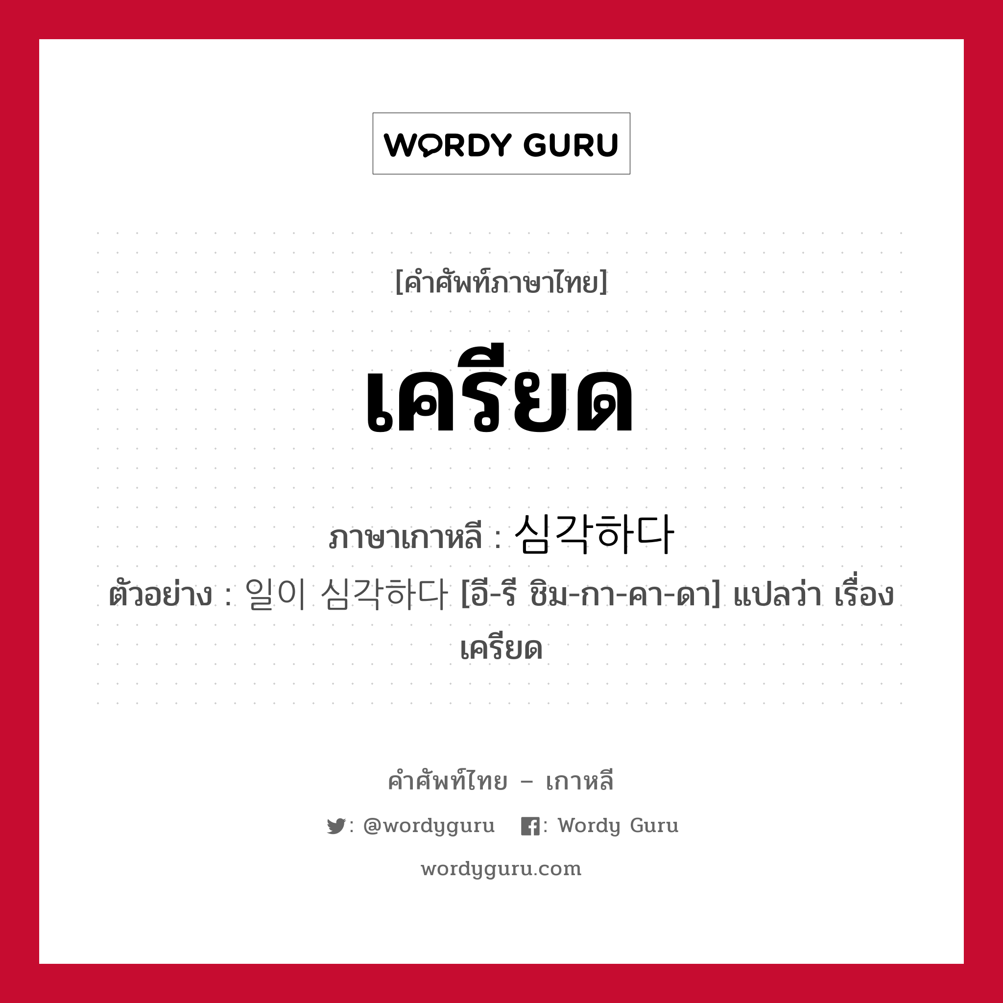 เครียด ภาษาเกาหลีคืออะไร, คำศัพท์ภาษาไทย - เกาหลี เครียด ภาษาเกาหลี 심각하다 ตัวอย่าง 일이 심각하다 [อี-รี ชิม-กา-คา-ดา] แปลว่า เรื่องเครียด