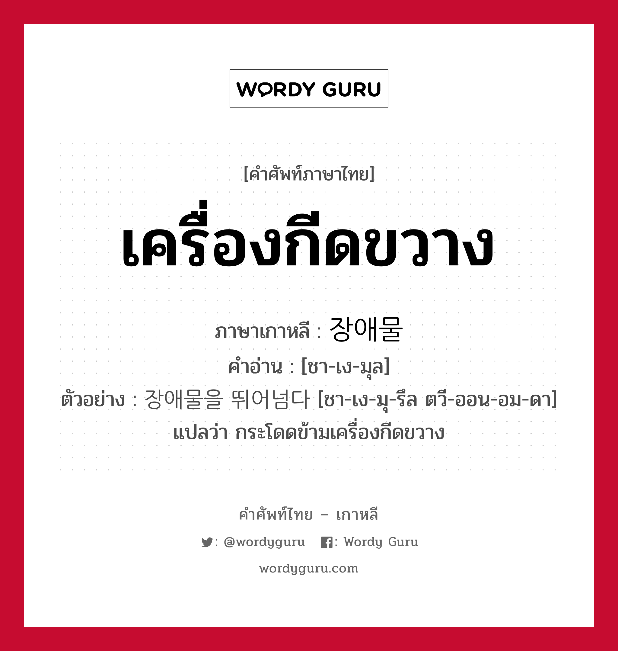 เครื่องกีดขวาง ภาษาเกาหลีคืออะไร, คำศัพท์ภาษาไทย - เกาหลี เครื่องกีดขวาง ภาษาเกาหลี 장애물 คำอ่าน [ชา-เง-มุล] ตัวอย่าง 장애물을 뛰어넘다 [ชา-เง-มุ-รึล ตวี-ออน-อม-ดา] แปลว่า กระโดดข้ามเครื่องกีดขวาง