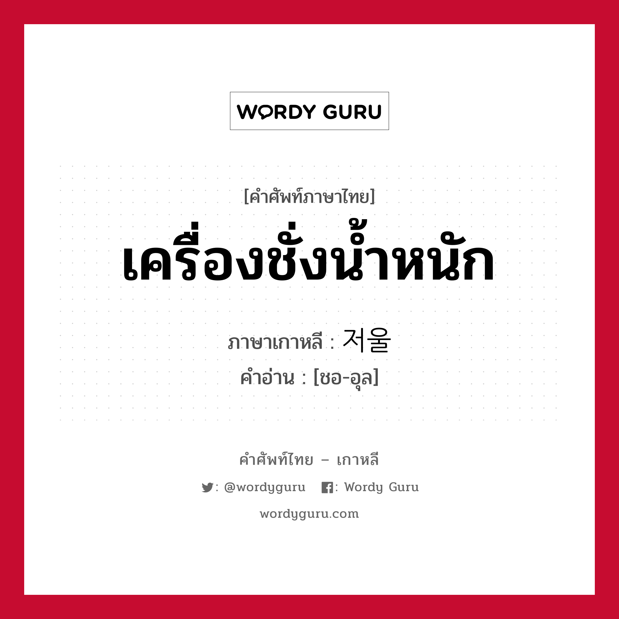 เครื่องชั่งน้ำหนัก ภาษาเกาหลีคืออะไร, คำศัพท์ภาษาไทย - เกาหลี เครื่องชั่งน้ำหนัก ภาษาเกาหลี 저울 คำอ่าน [ชอ-อุล]