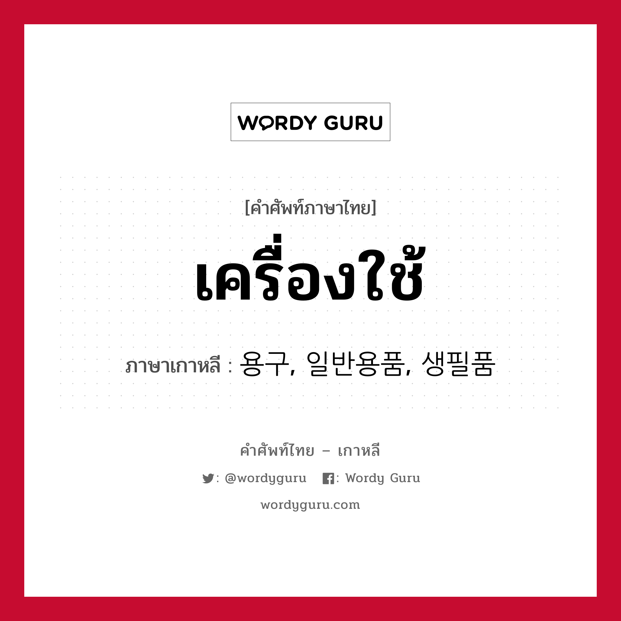 เครื่องใช้ ภาษาเกาหลีคืออะไร, คำศัพท์ภาษาไทย - เกาหลี เครื่องใช้ ภาษาเกาหลี 용구, 일반용품, 생필품