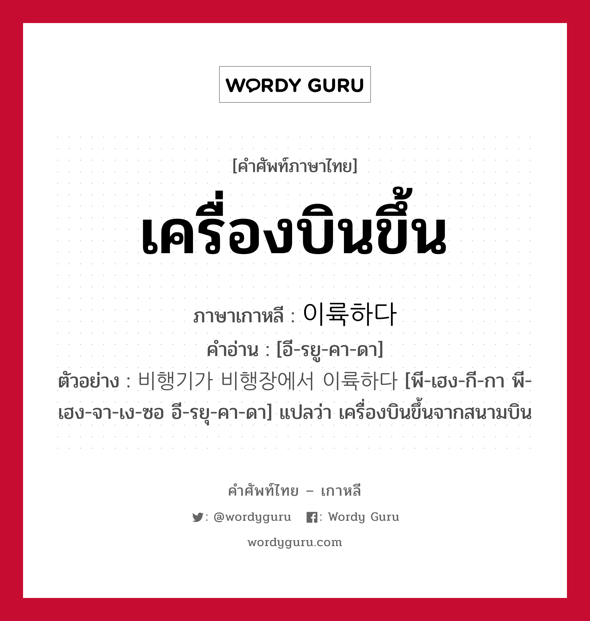 เครื่องบินขึ้น ภาษาเกาหลีคืออะไร, คำศัพท์ภาษาไทย - เกาหลี เครื่องบินขึ้น ภาษาเกาหลี 이륙하다 คำอ่าน [อี-รยู-คา-ดา] ตัวอย่าง 비행기가 비행장에서 이륙하다 [พี-เฮง-กี-กา พี-เฮง-จา-เง-ซอ อี-รยุ-คา-ดา] แปลว่า เครื่องบินขึ้นจากสนามบิน