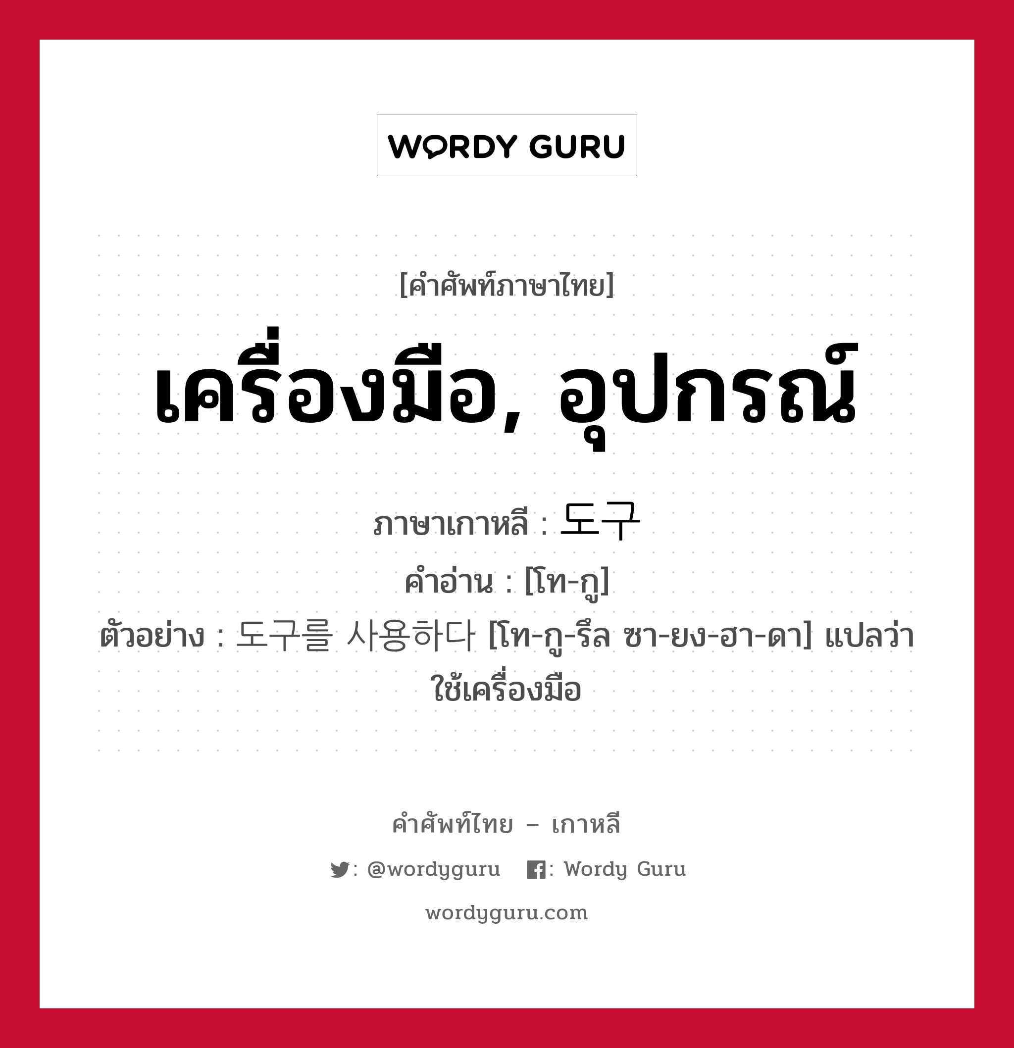 เครื่องมือ, อุปกรณ์ ภาษาเกาหลีคืออะไร, คำศัพท์ภาษาไทย - เกาหลี เครื่องมือ, อุปกรณ์ ภาษาเกาหลี 도구 คำอ่าน [โท-กู] ตัวอย่าง 도구를 사용하다 [โท-กู-รึล ซา-ยง-ฮา-ดา] แปลว่า ใช้เครื่องมือ