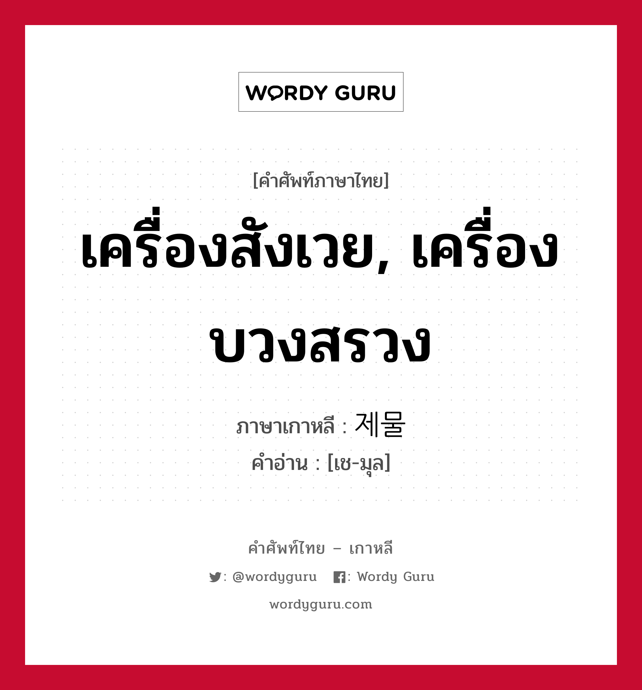 เครื่องสังเวย, เครื่องบวงสรวง ภาษาเกาหลีคืออะไร, คำศัพท์ภาษาไทย - เกาหลี เครื่องสังเวย, เครื่องบวงสรวง ภาษาเกาหลี 제물 คำอ่าน [เช-มุล]