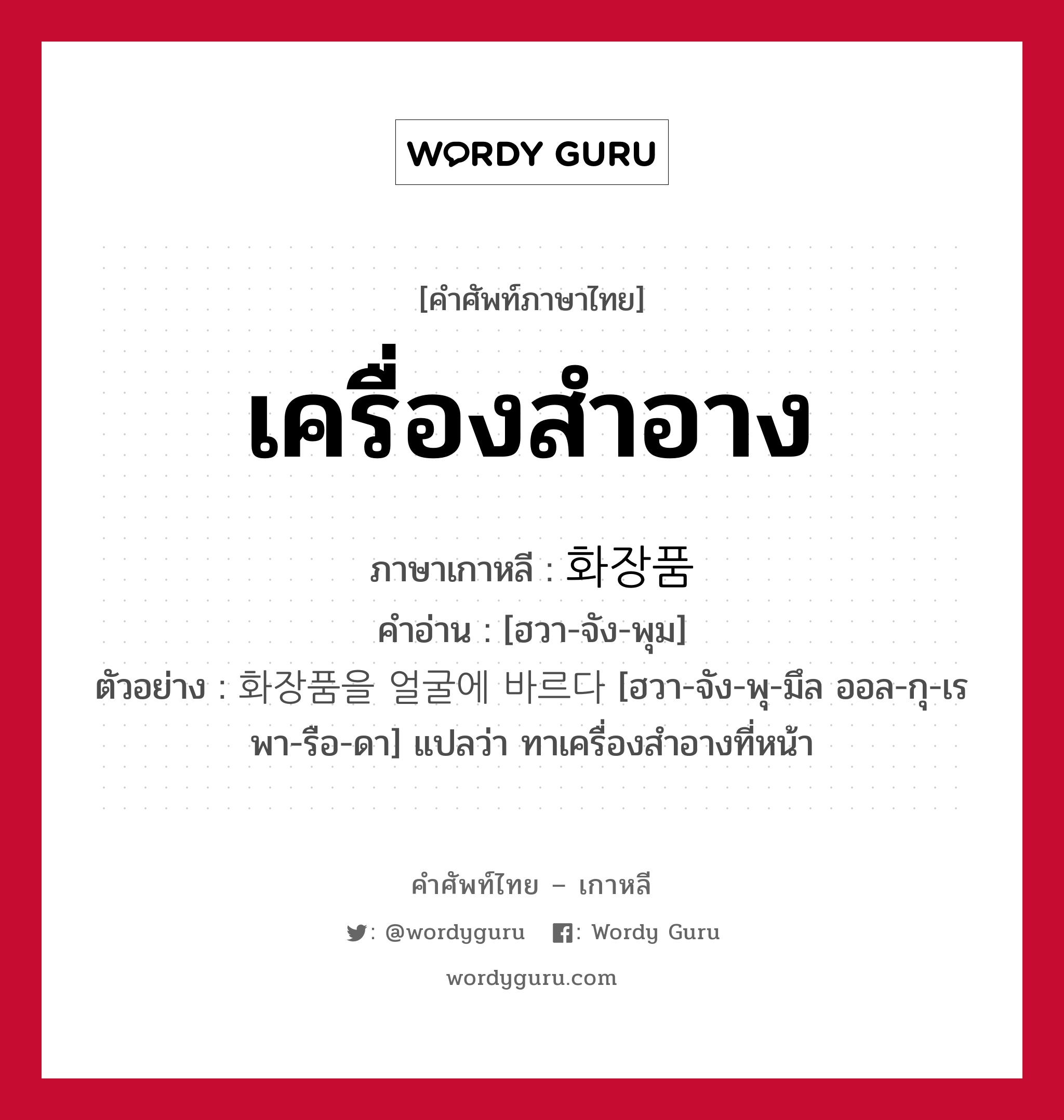 เครื่องสำอาง ภาษาเกาหลีคืออะไร, คำศัพท์ภาษาไทย - เกาหลี เครื่องสำอาง ภาษาเกาหลี 화장품 คำอ่าน [ฮวา-จัง-พุม] ตัวอย่าง 화장품을 얼굴에 바르다 [ฮวา-จัง-พุ-มึล ออล-กุ-เร พา-รือ-ดา] แปลว่า ทาเครื่องสำอางที่หน้า