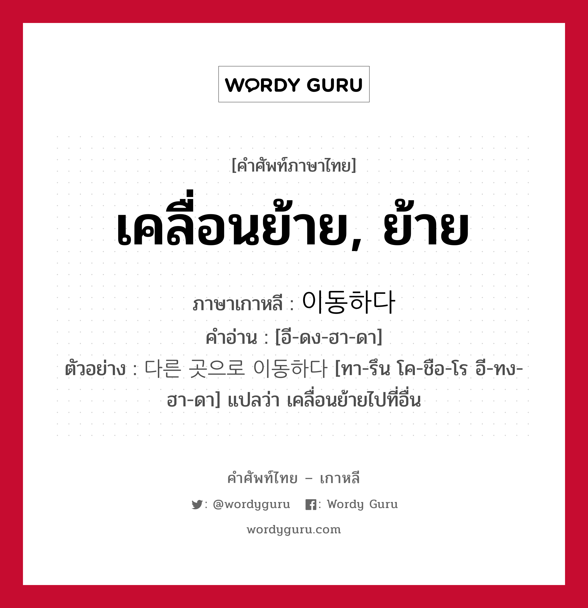 เคลื่อนย้าย, ย้าย ภาษาเกาหลีคืออะไร, คำศัพท์ภาษาไทย - เกาหลี เคลื่อนย้าย, ย้าย ภาษาเกาหลี 이동하다 คำอ่าน [อี-ดง-ฮา-ดา] ตัวอย่าง 다른 곳으로 이동하다 [ทา-รึน โค-ชือ-โร อี-ทง-ฮา-ดา] แปลว่า เคลื่อนย้ายไปที่อื่น