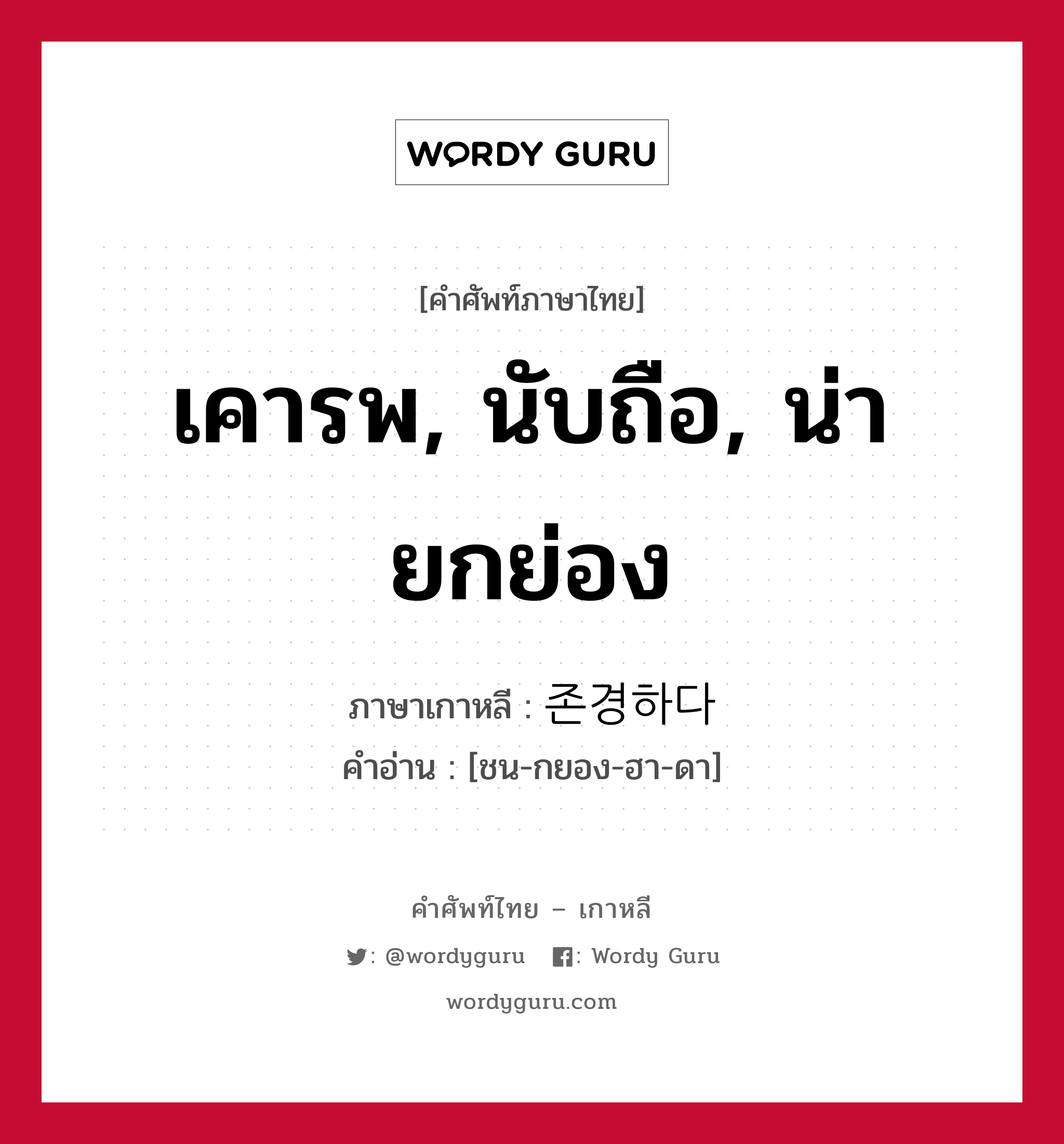 เคารพ, นับถือ, น่ายกย่อง ภาษาเกาหลีคืออะไร, คำศัพท์ภาษาไทย - เกาหลี เคารพ, นับถือ, น่ายกย่อง ภาษาเกาหลี 존경하다 คำอ่าน [ชน-กยอง-ฮา-ดา]