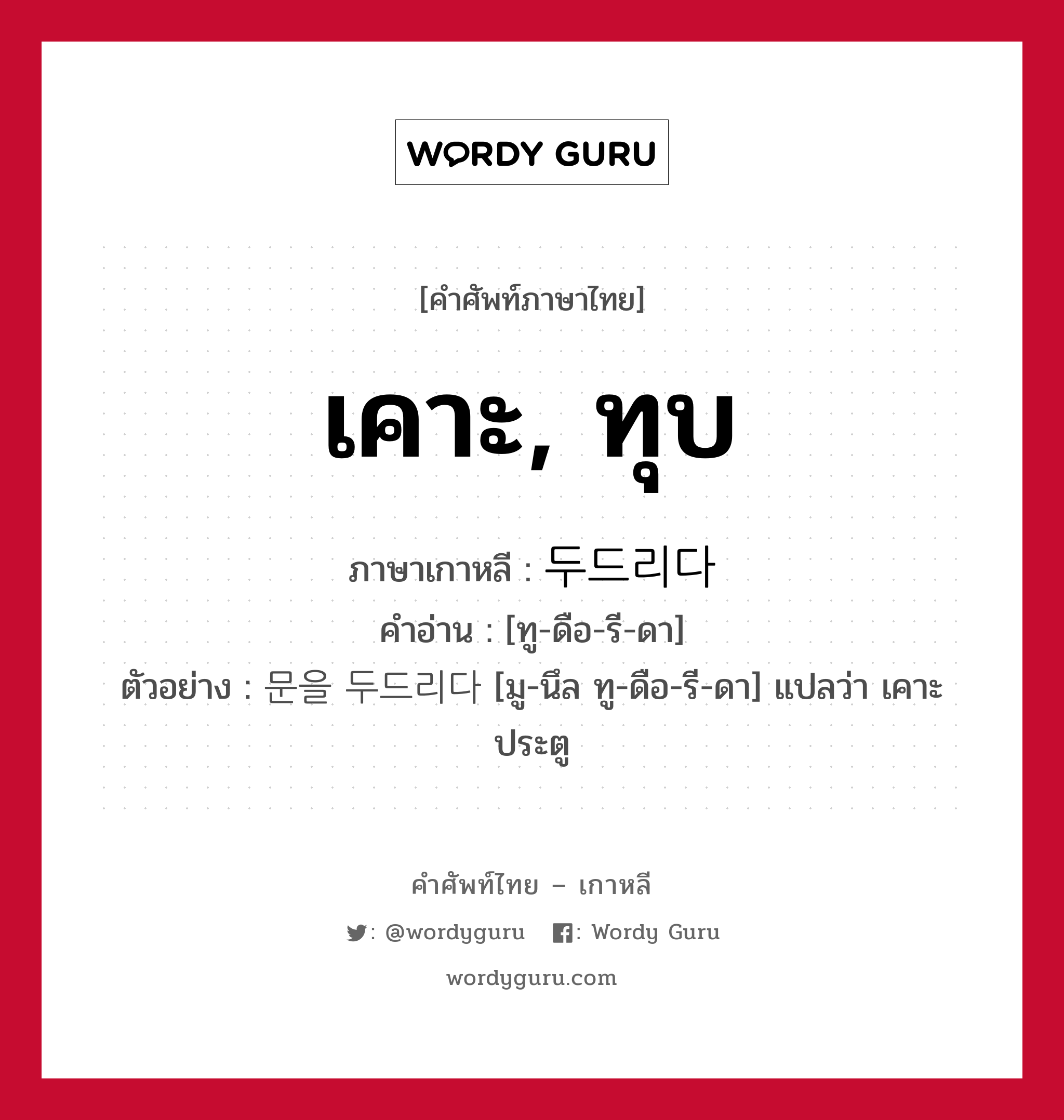 เคาะ, ทุบ ภาษาเกาหลีคืออะไร, คำศัพท์ภาษาไทย - เกาหลี เคาะ, ทุบ ภาษาเกาหลี 두드리다 คำอ่าน [ทู-ดือ-รี-ดา] ตัวอย่าง 문을 두드리다 [มู-นึล ทู-ดือ-รี-ดา] แปลว่า เคาะประตู