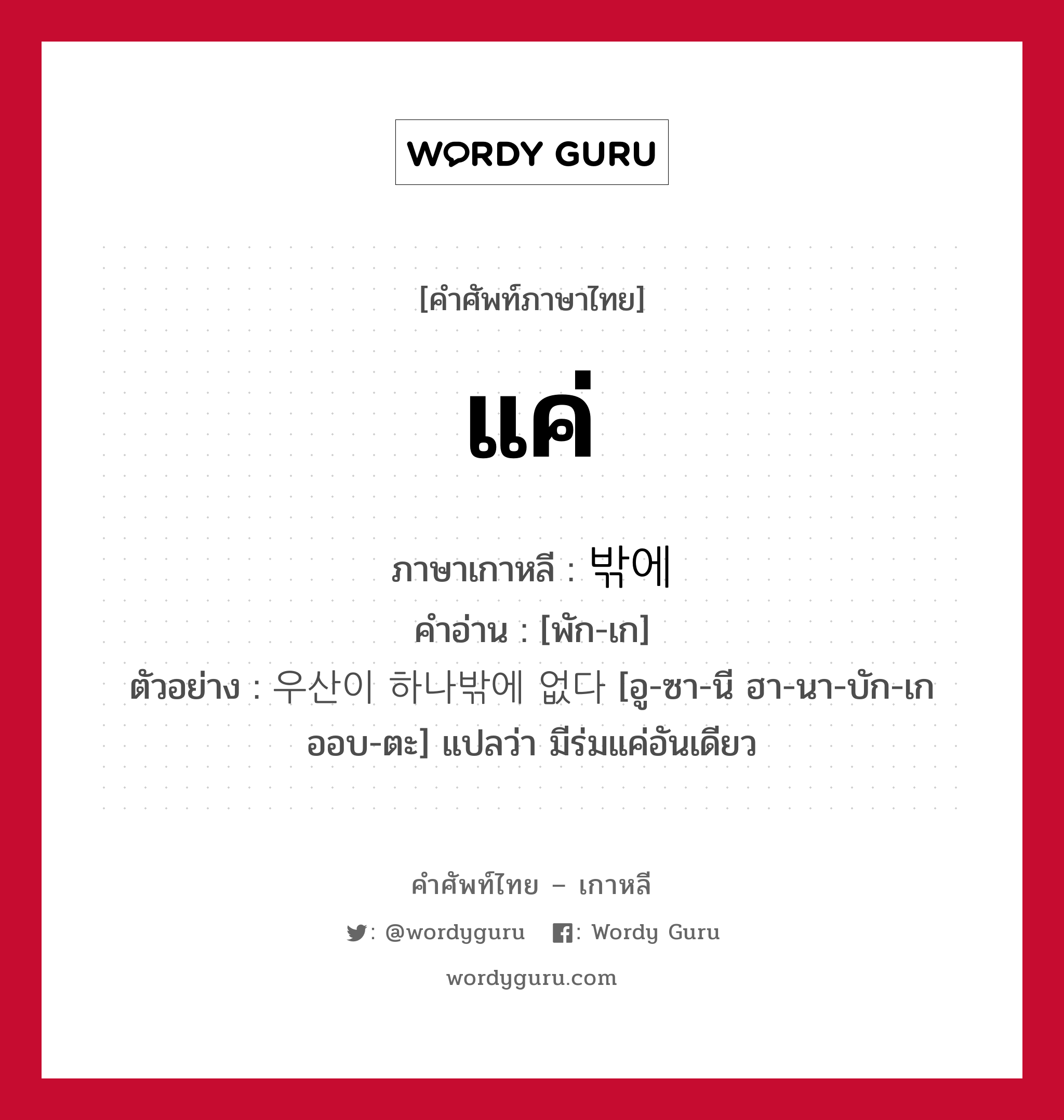 แค่ ภาษาเกาหลีคืออะไร, คำศัพท์ภาษาไทย - เกาหลี แค่ ภาษาเกาหลี 밖에 คำอ่าน [พัก-เก] ตัวอย่าง 우산이 하나밖에 없다 [อู-ซา-นี ฮา-นา-บัก-เก ออบ-ตะ] แปลว่า มีร่มแค่อันเดียว