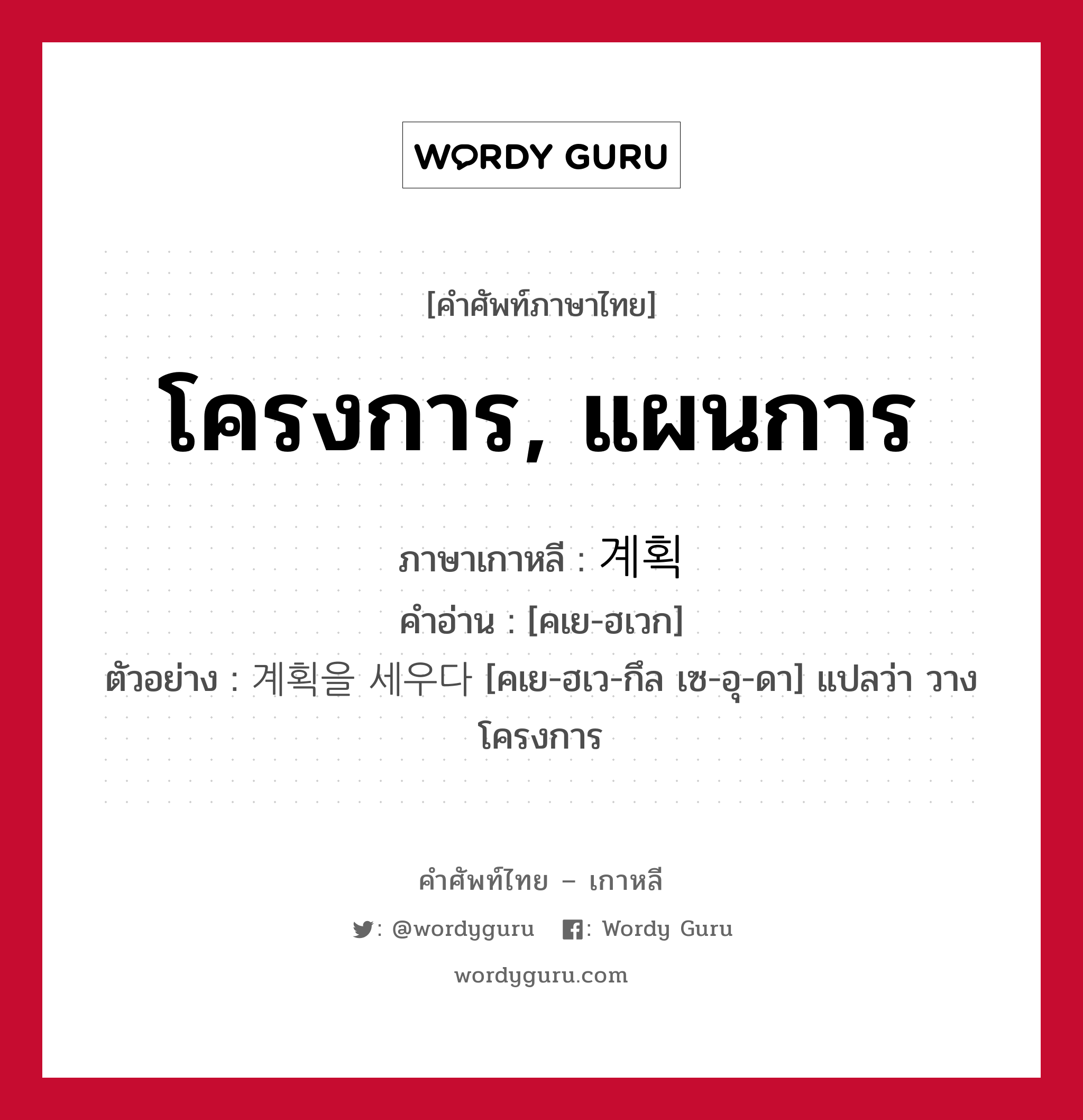 โครงการ, แผนการ ภาษาเกาหลีคืออะไร, คำศัพท์ภาษาไทย - เกาหลี โครงการ, แผนการ ภาษาเกาหลี 계획 คำอ่าน [คเย-ฮเวก] ตัวอย่าง 계획을 세우다 [คเย-ฮเว-กึล เซ-อุ-ดา] แปลว่า วางโครงการ