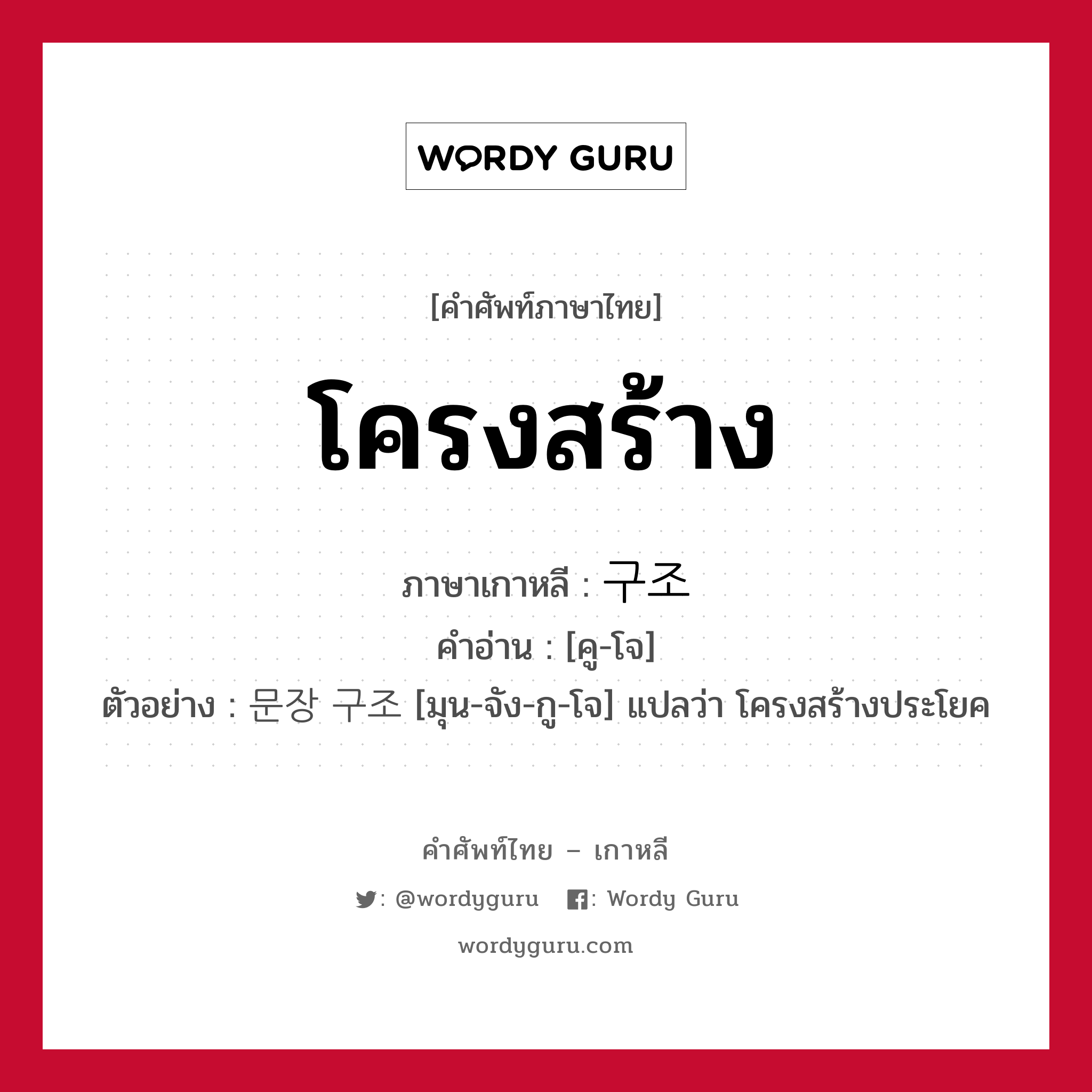 โครงสร้าง ภาษาเกาหลีคืออะไร, คำศัพท์ภาษาไทย - เกาหลี โครงสร้าง ภาษาเกาหลี 구조 คำอ่าน [คู-โจ] ตัวอย่าง 문장 구조 [มุน-จัง-กู-โจ] แปลว่า โครงสร้างประโยค