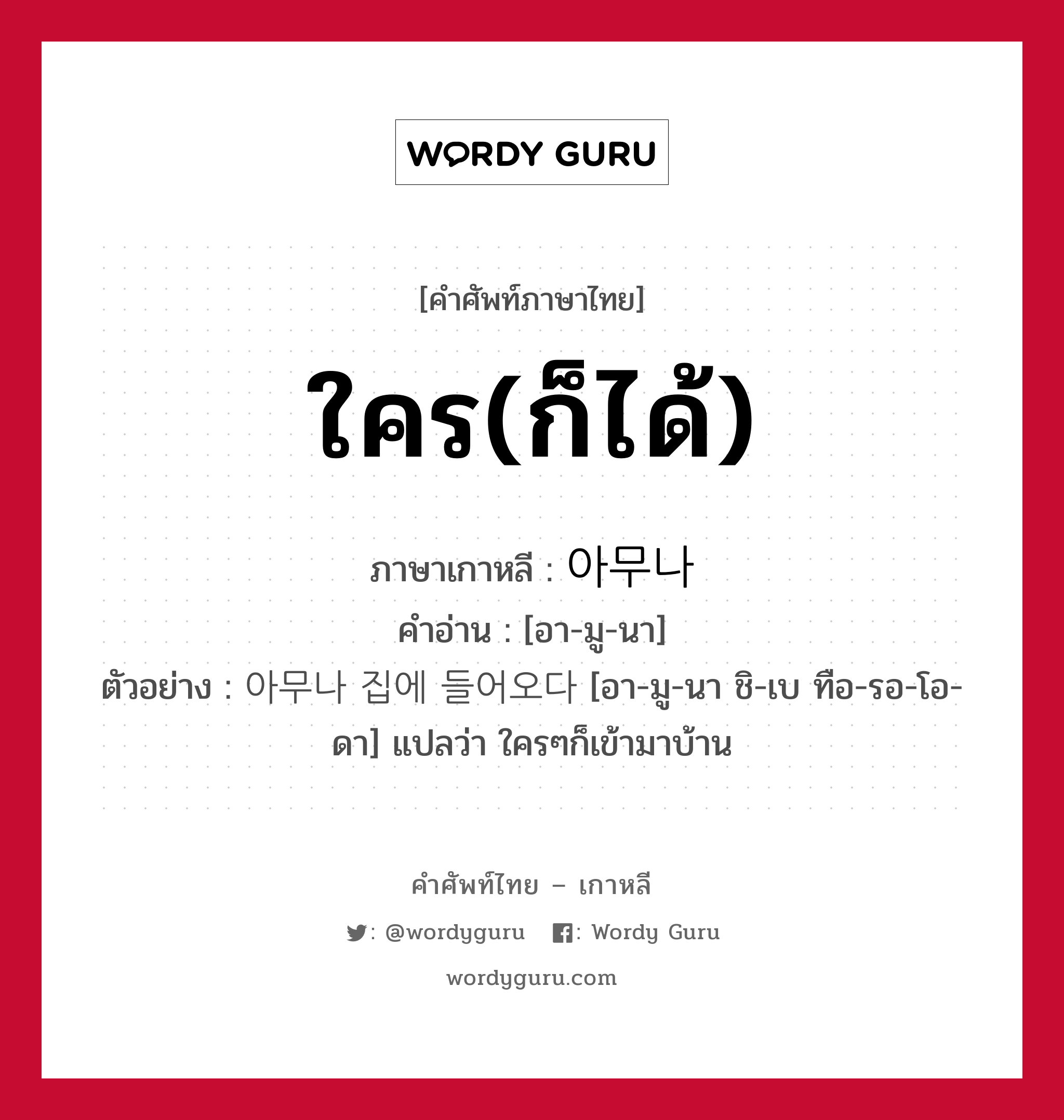 ใคร(ก็ได้) ภาษาเกาหลีคืออะไร, คำศัพท์ภาษาไทย - เกาหลี ใคร(ก็ได้) ภาษาเกาหลี 아무나 คำอ่าน [อา-มู-นา] ตัวอย่าง 아무나 집에 들어오다 [อา-มู-นา ชิ-เบ ทือ-รอ-โอ-ดา] แปลว่า ใครๆก็เข้ามาบ้าน