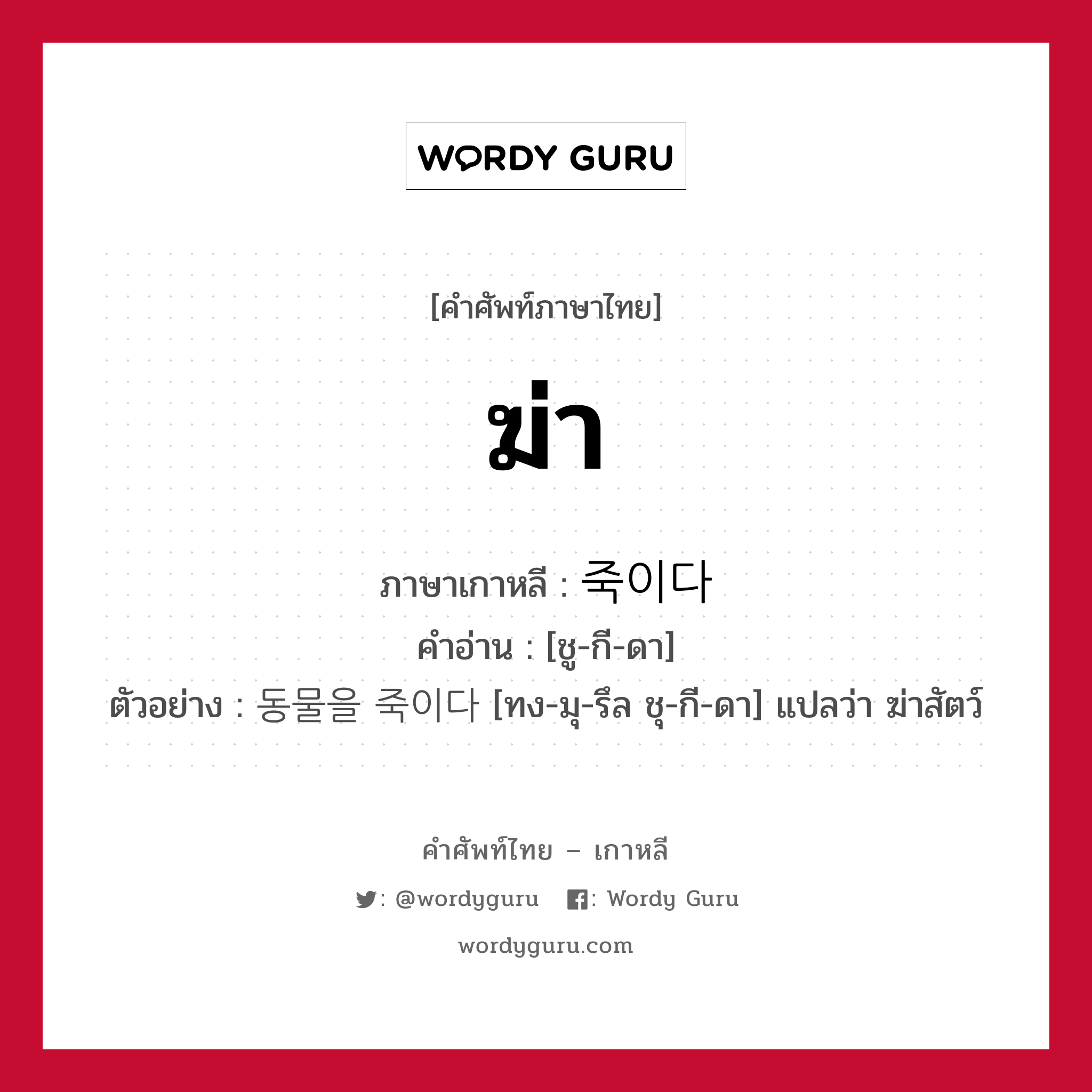 ฆ่า ภาษาเกาหลีคืออะไร, คำศัพท์ภาษาไทย - เกาหลี ฆ่า ภาษาเกาหลี 죽이다 คำอ่าน [ชู-กี-ดา] ตัวอย่าง 동물을 죽이다 [ทง-มุ-รึล ชุ-กี-ดา] แปลว่า ฆ่าสัตว์