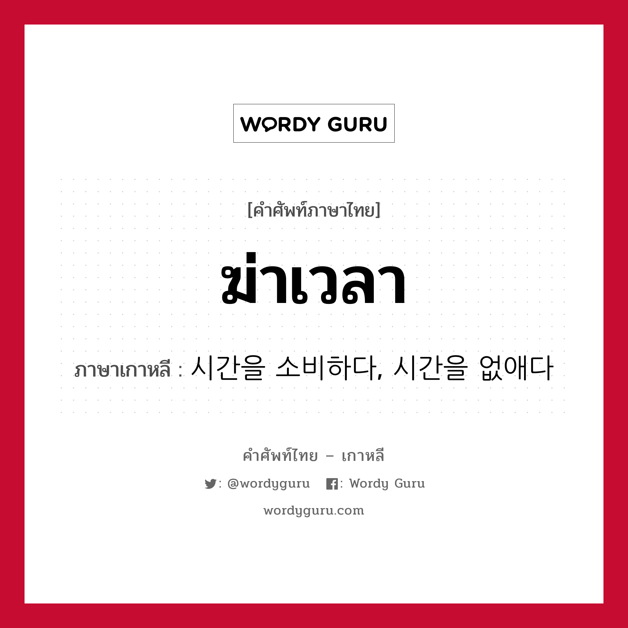 ฆ่าเวลา ภาษาเกาหลีคืออะไร, คำศัพท์ภาษาไทย - เกาหลี ฆ่าเวลา ภาษาเกาหลี 시간을 소비하다, 시간을 없애다