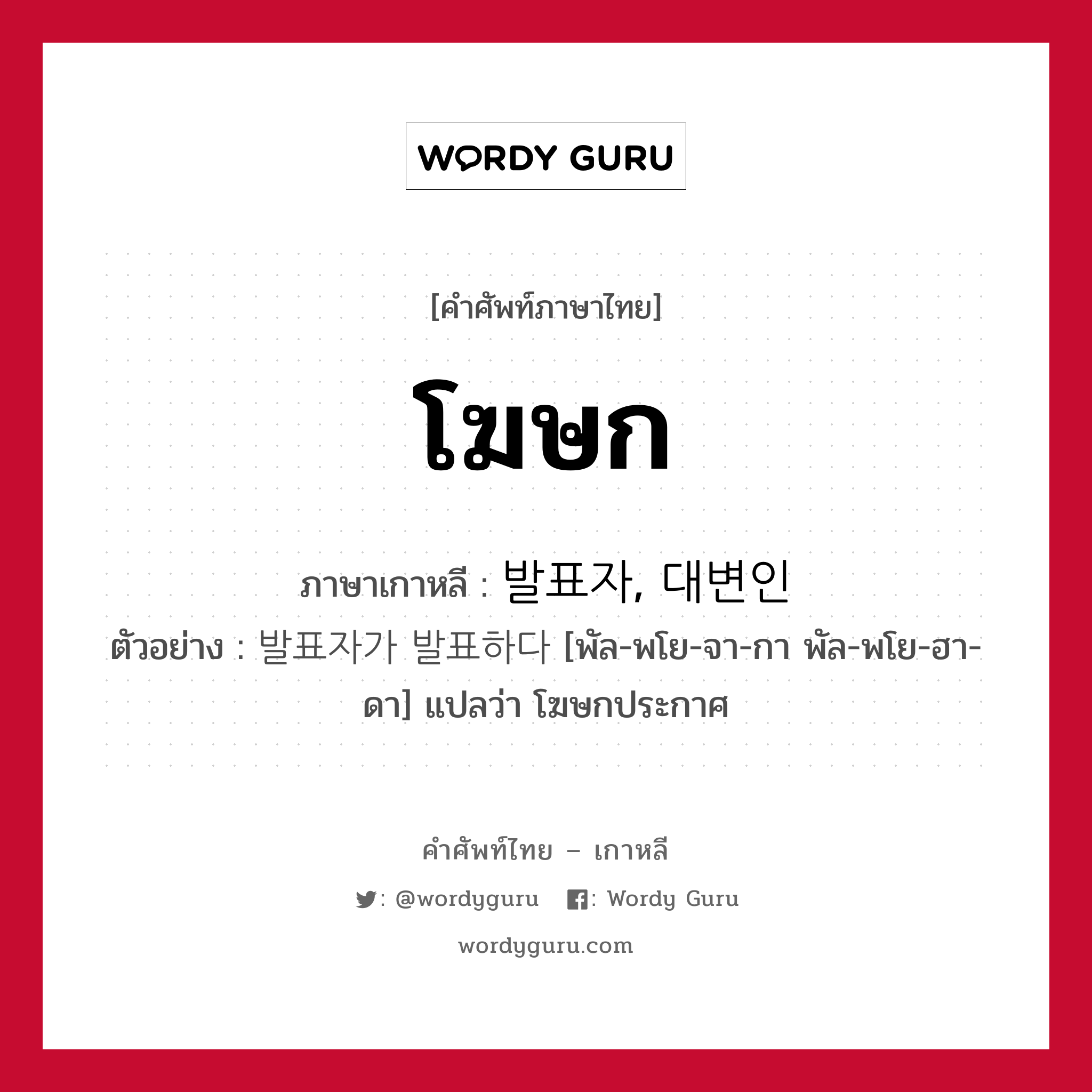 โฆษก ภาษาเกาหลีคืออะไร, คำศัพท์ภาษาไทย - เกาหลี โฆษก ภาษาเกาหลี 발표자, 대변인 ตัวอย่าง 발표자가 발표하다 [พัล-พโย-จา-กา พัล-พโย-ฮา-ดา] แปลว่า โฆษกประกาศ