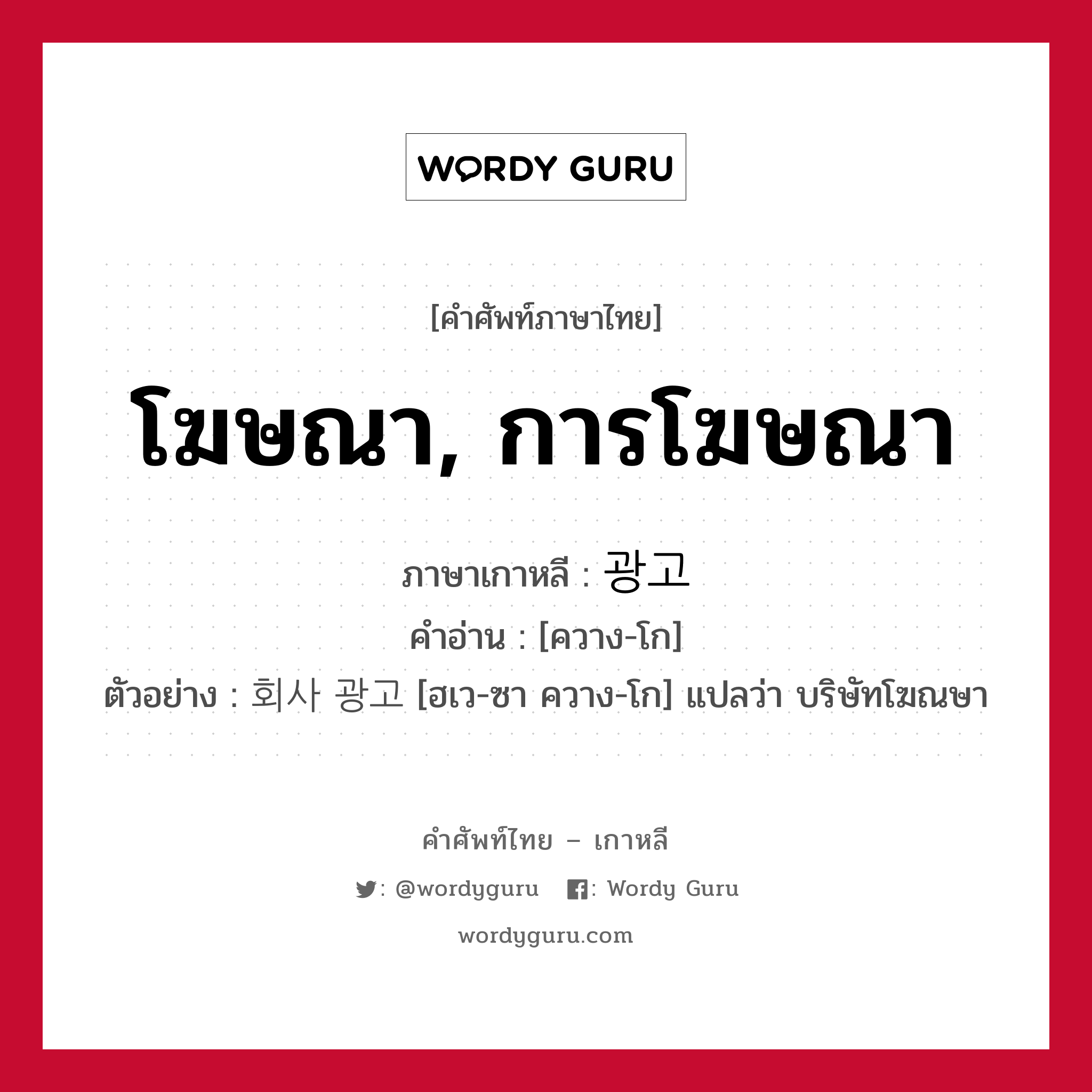 โฆษณา, การโฆษณา ภาษาเกาหลีคืออะไร, คำศัพท์ภาษาไทย - เกาหลี โฆษณา, การโฆษณา ภาษาเกาหลี 광고 คำอ่าน [ควาง-โก] ตัวอย่าง 회사 광고 [ฮเว-ซา ควาง-โก] แปลว่า บริษัทโฆณษา