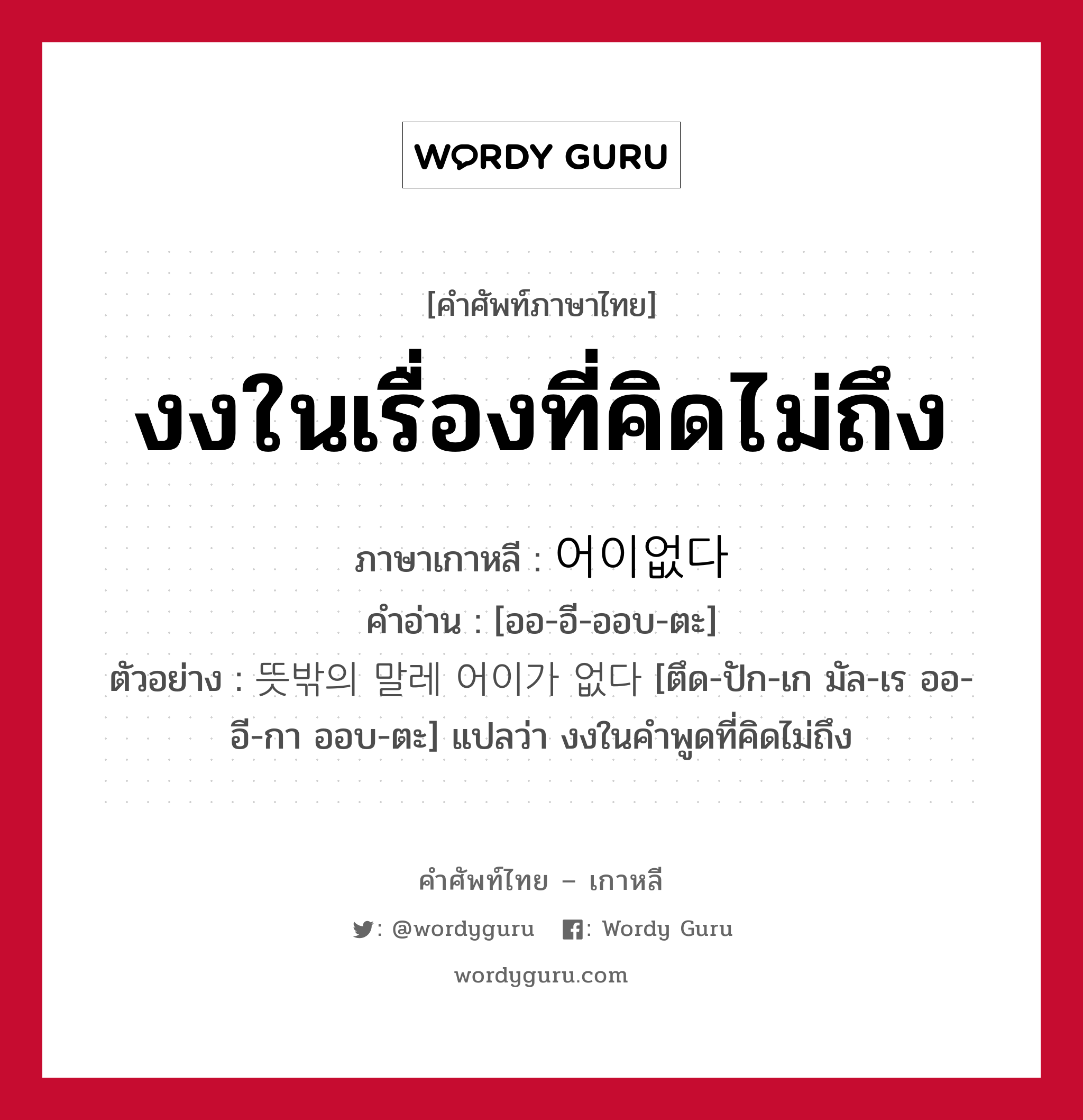 งงในเรื่องที่คิดไม่ถึง ภาษาเกาหลีคืออะไร, คำศัพท์ภาษาไทย - เกาหลี งงในเรื่องที่คิดไม่ถึง ภาษาเกาหลี 어이없다 คำอ่าน [ออ-อี-ออบ-ตะ] ตัวอย่าง 뜻밖의 말레 어이가 없다 [ตึด-ปัก-เก มัล-เร ออ-อี-กา ออบ-ตะ] แปลว่า งงในคำพูดที่คิดไม่ถึง