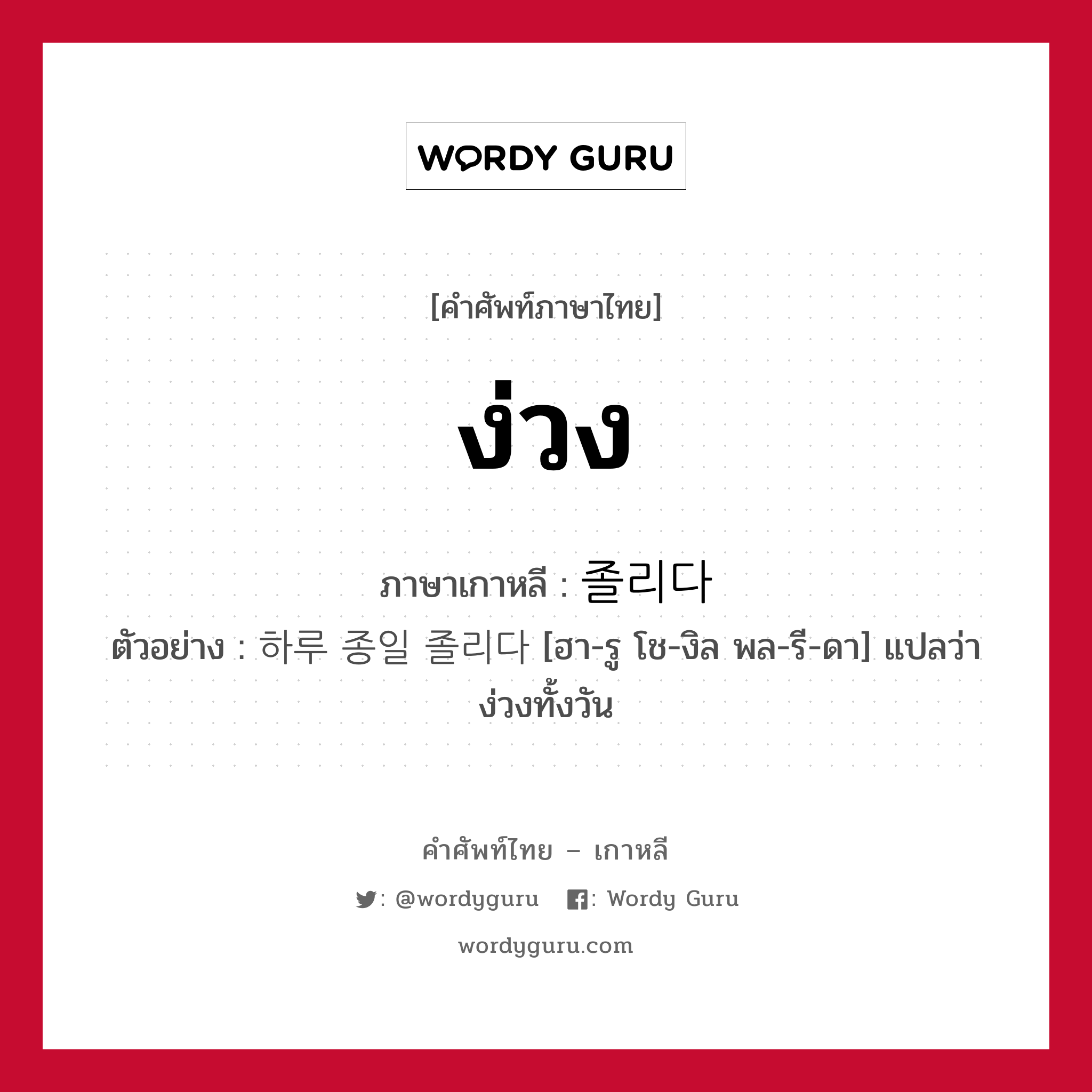 ง่วง ภาษาเกาหลีคืออะไร, คำศัพท์ภาษาไทย - เกาหลี ง่วง ภาษาเกาหลี 졸리다 ตัวอย่าง 하루 종일 졸리다 [ฮา-รู โช-งิล พล-รี-ดา] แปลว่า ง่วงทั้งวัน