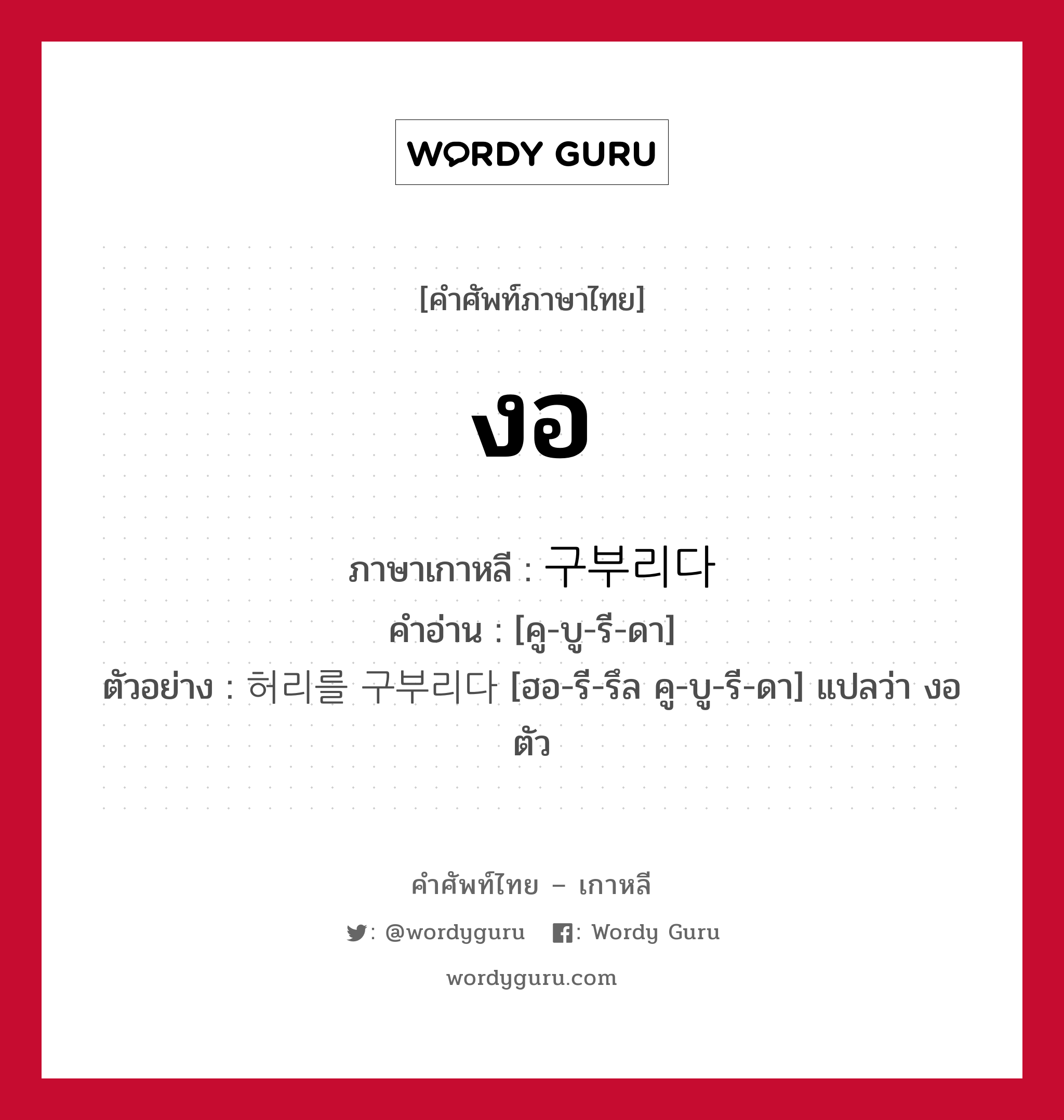 งอ ภาษาเกาหลีคืออะไร, คำศัพท์ภาษาไทย - เกาหลี งอ ภาษาเกาหลี 구부리다 คำอ่าน [คู-บู-รี-ดา] ตัวอย่าง 허리를 구부리다 [ฮอ-รี-รึล คู-บู-รี-ดา] แปลว่า งอตัว