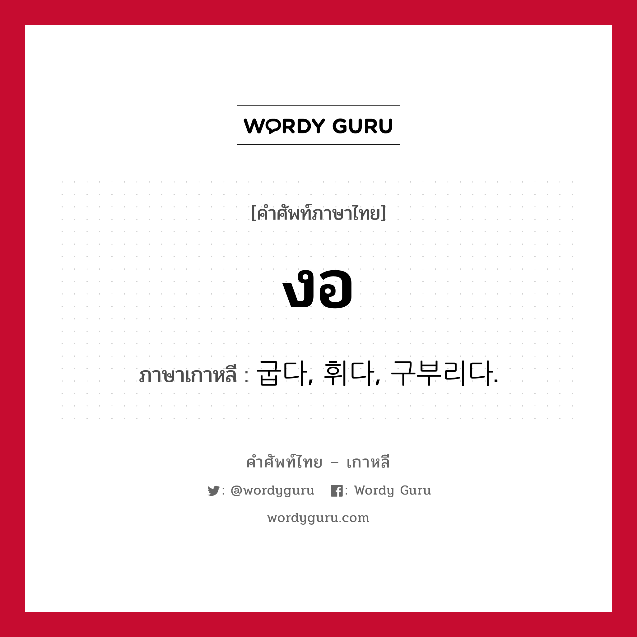 งอ ภาษาเกาหลีคืออะไร, คำศัพท์ภาษาไทย - เกาหลี งอ ภาษาเกาหลี 굽다, 휘다, 구부리다.