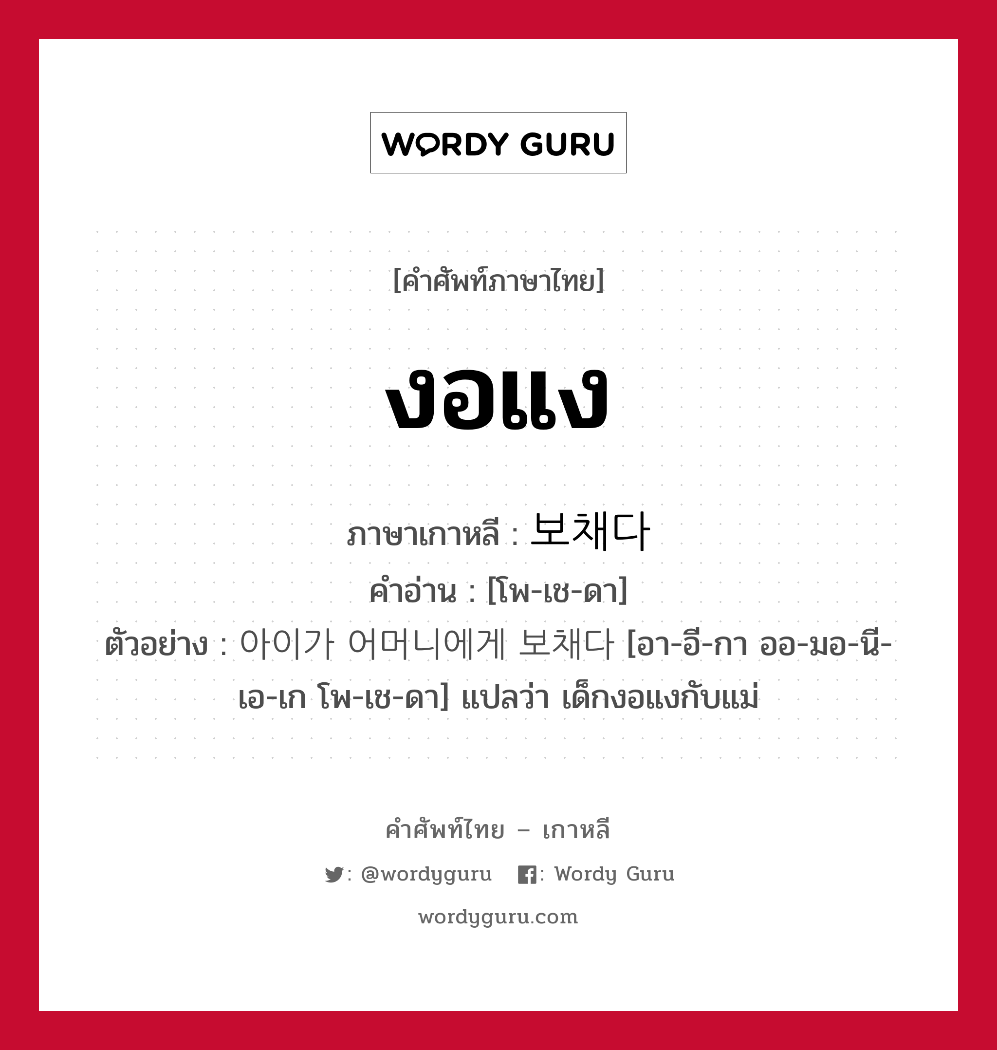 งอแง ภาษาเกาหลีคืออะไร, คำศัพท์ภาษาไทย - เกาหลี งอแง ภาษาเกาหลี 보채다 คำอ่าน [โพ-เช-ดา] ตัวอย่าง 아이가 어머니에게 보채다 [อา-อี-กา ออ-มอ-นี-เอ-เก โพ-เช-ดา] แปลว่า เด็กงอแงกับแม่