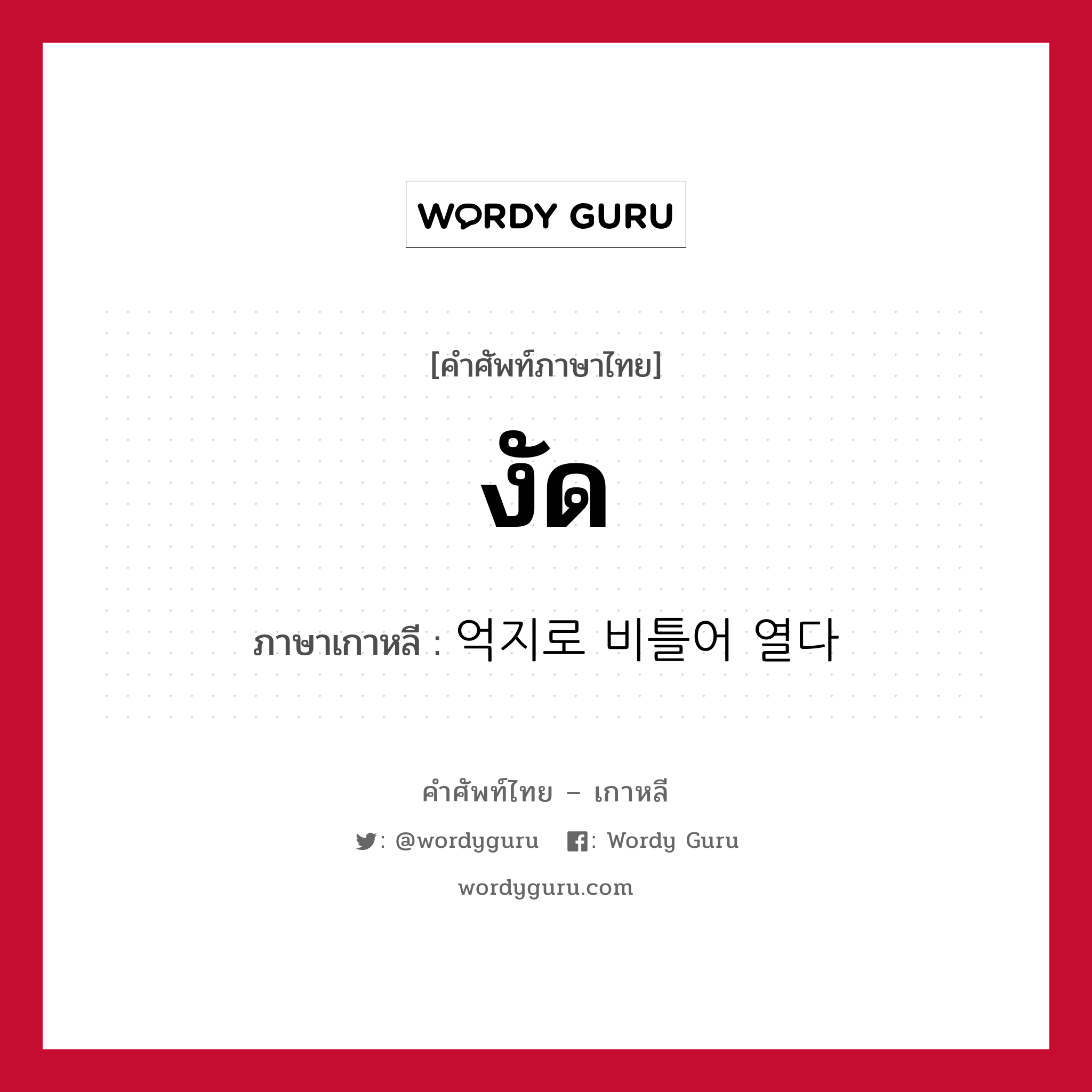 งัด ภาษาเกาหลีคืออะไร, คำศัพท์ภาษาไทย - เกาหลี งัด ภาษาเกาหลี 억지로 비틀어 열다