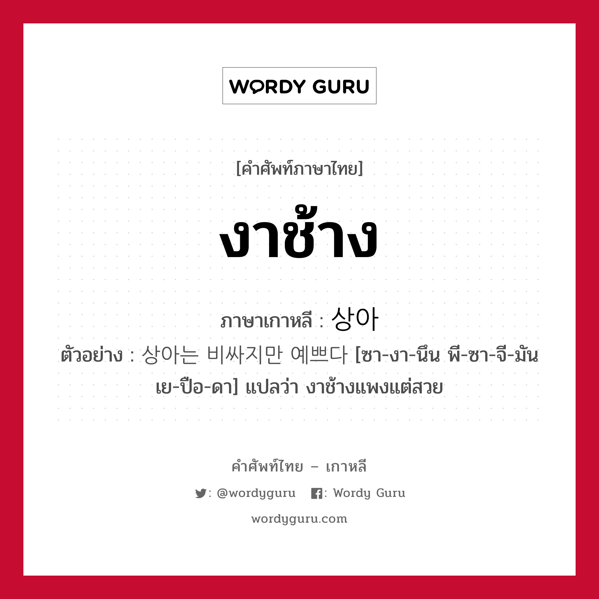 งาช้าง ภาษาเกาหลีคืออะไร, คำศัพท์ภาษาไทย - เกาหลี งาช้าง ภาษาเกาหลี 상아 ตัวอย่าง 상아는 비싸지만 예쁘다 [ซา-งา-นึน พี-ซา-จี-มัน เย-ปือ-ดา] แปลว่า งาช้างแพงแต่สวย