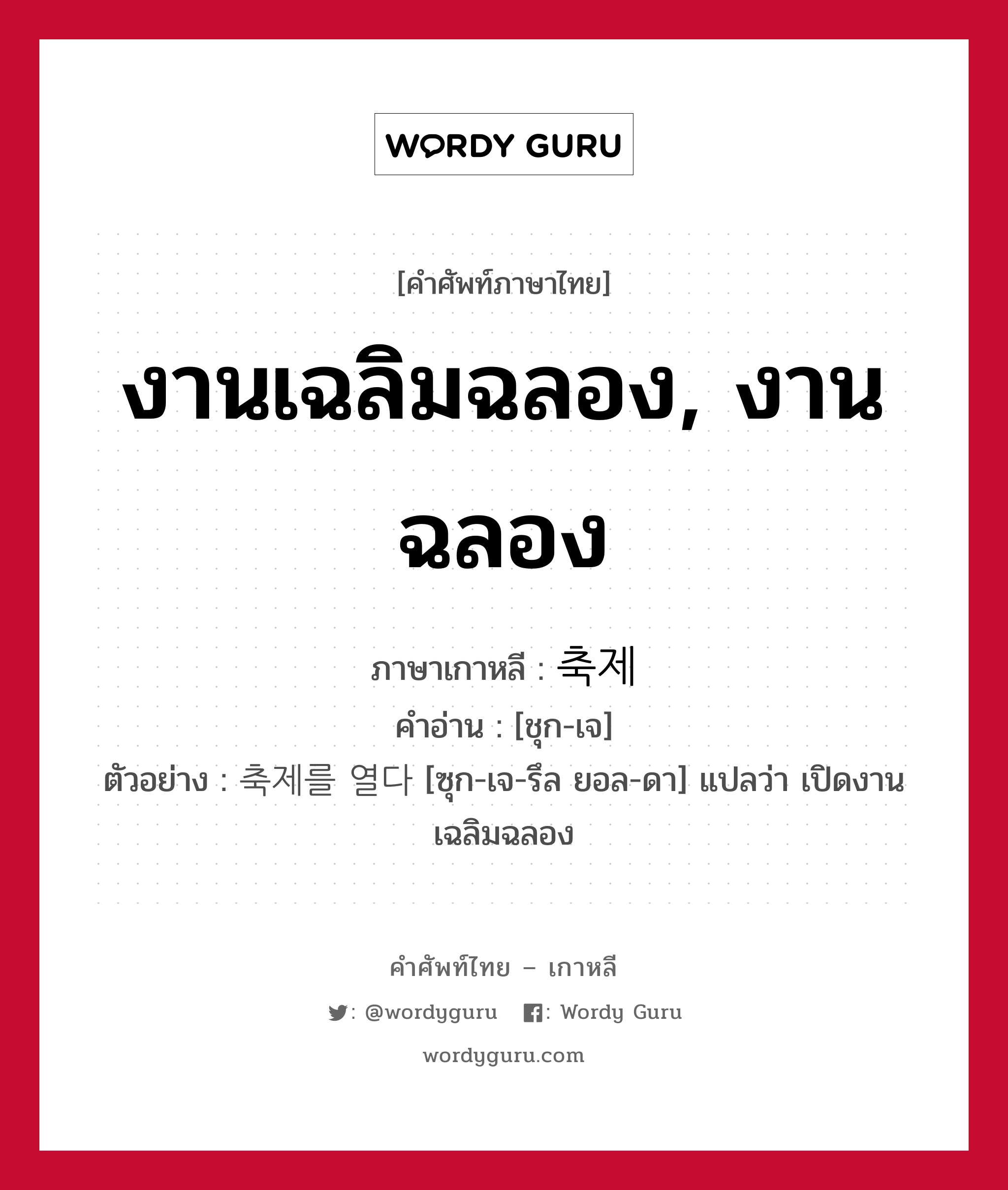 งานเฉลิมฉลอง, งานฉลอง ภาษาเกาหลีคืออะไร, คำศัพท์ภาษาไทย - เกาหลี งานเฉลิมฉลอง, งานฉลอง ภาษาเกาหลี 축제 คำอ่าน [ชุก-เจ] ตัวอย่าง 축제를 열다 [ซุก-เจ-รึล ยอล-ดา] แปลว่า เปิดงานเฉลิมฉลอง