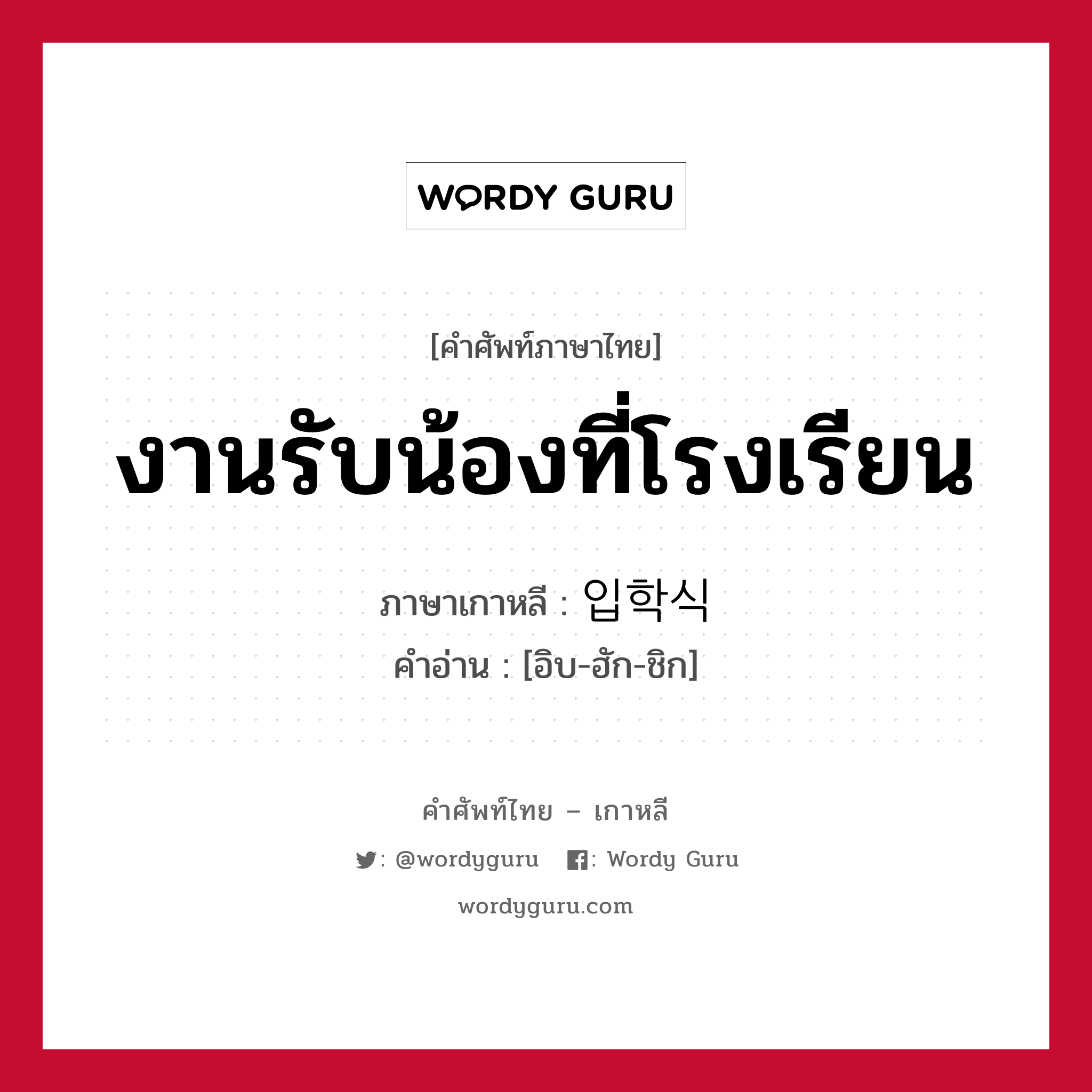 งานรับน้องที่โรงเรียน ภาษาเกาหลีคืออะไร, คำศัพท์ภาษาไทย - เกาหลี งานรับน้องที่โรงเรียน ภาษาเกาหลี 입학식 คำอ่าน [อิบ-ฮัก-ชิก]