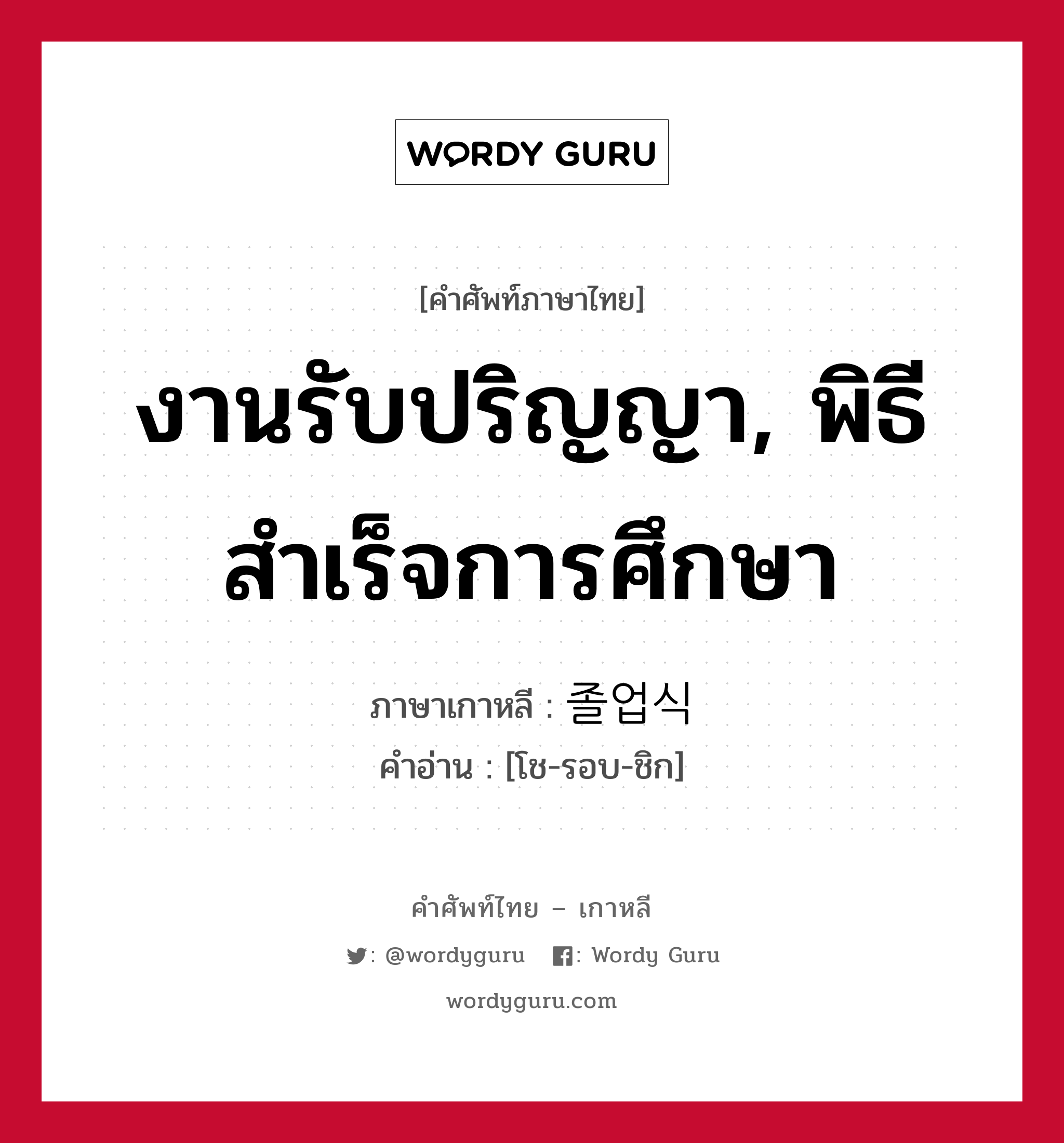 งานรับปริญญา, พิธีสำเร็จการศึกษา ภาษาเกาหลีคืออะไร, คำศัพท์ภาษาไทย - เกาหลี งานรับปริญญา, พิธีสำเร็จการศึกษา ภาษาเกาหลี 졸업식 คำอ่าน [โช-รอบ-ชิก]