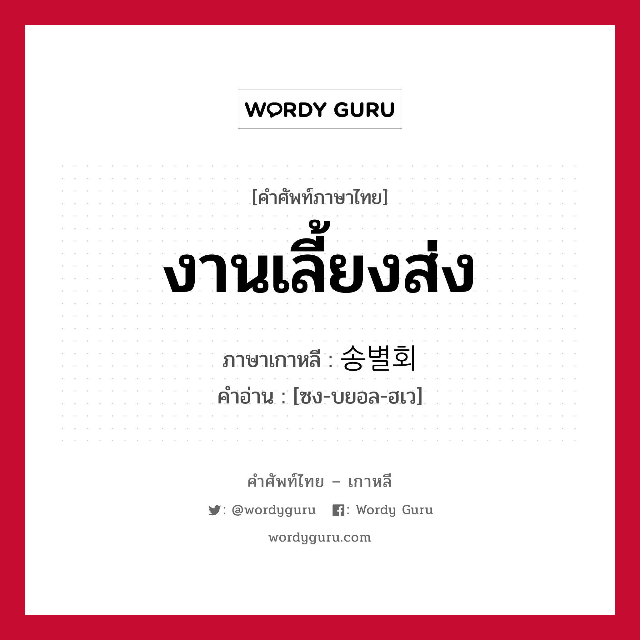 งานเลี้ยงส่ง ภาษาเกาหลีคืออะไร, คำศัพท์ภาษาไทย - เกาหลี งานเลี้ยงส่ง ภาษาเกาหลี 송별회 คำอ่าน [ซง-บยอล-ฮเว]