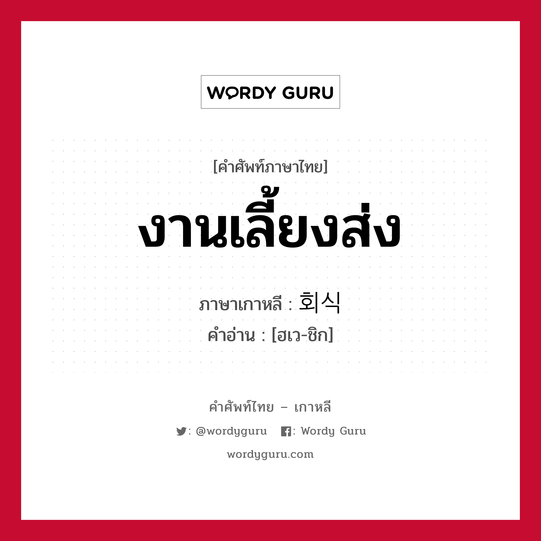 งานเลี้ยงส่ง ภาษาเกาหลีคืออะไร, คำศัพท์ภาษาไทย - เกาหลี งานเลี้ยงส่ง ภาษาเกาหลี 회식 คำอ่าน [ฮเว-ชิก]