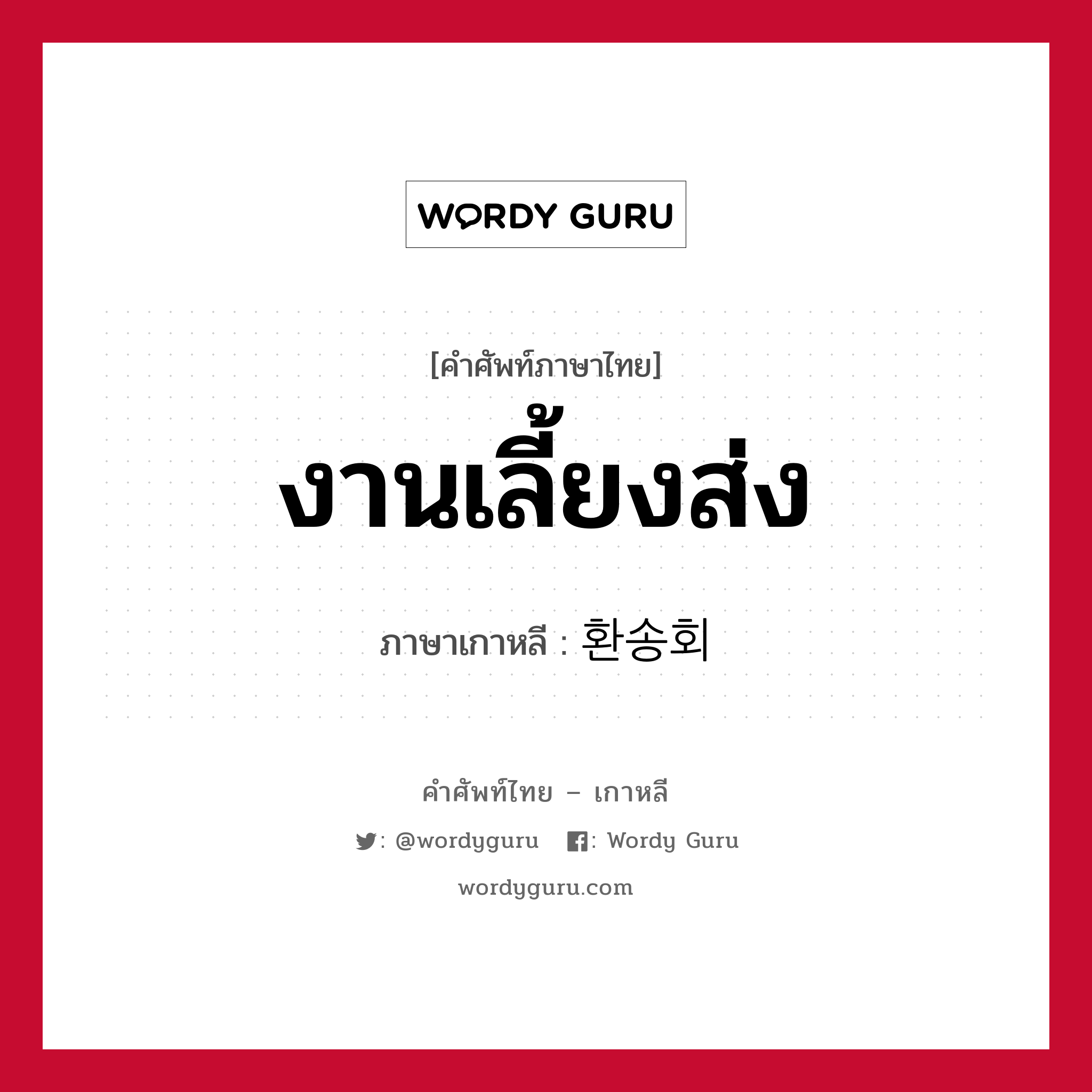 งานเลี้ยงส่ง ภาษาเกาหลีคืออะไร, คำศัพท์ภาษาไทย - เกาหลี งานเลี้ยงส่ง ภาษาเกาหลี 환송회